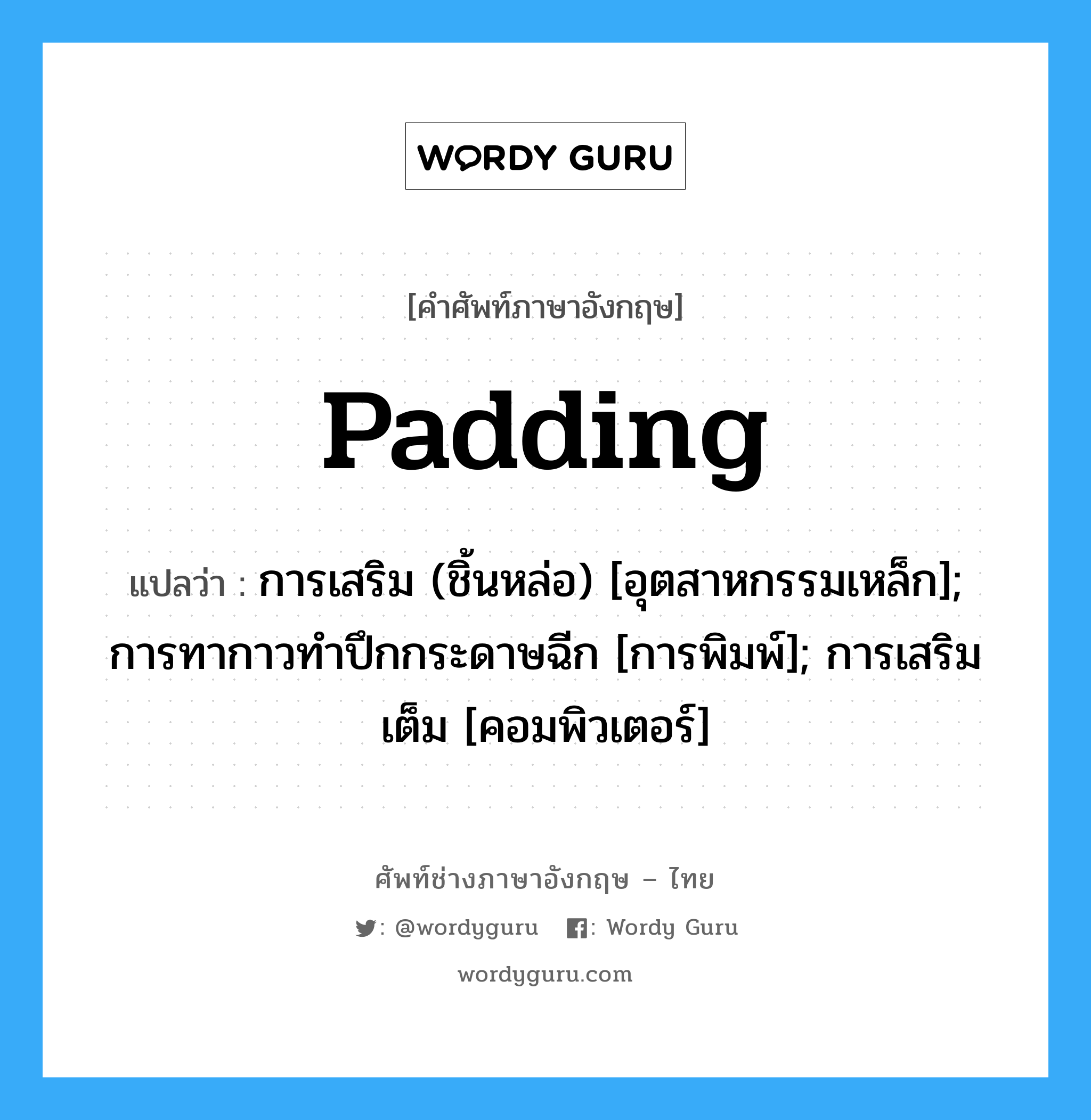 Padding แปลว่า?, คำศัพท์ช่างภาษาอังกฤษ - ไทย Padding คำศัพท์ภาษาอังกฤษ Padding แปลว่า การเสริม (ชิ้นหล่อ) [อุตสาหกรรมเหล็ก]; การทากาวทำปึกกระดาษฉีก [การพิมพ์]; การเสริมเต็ม [คอมพิวเตอร์]