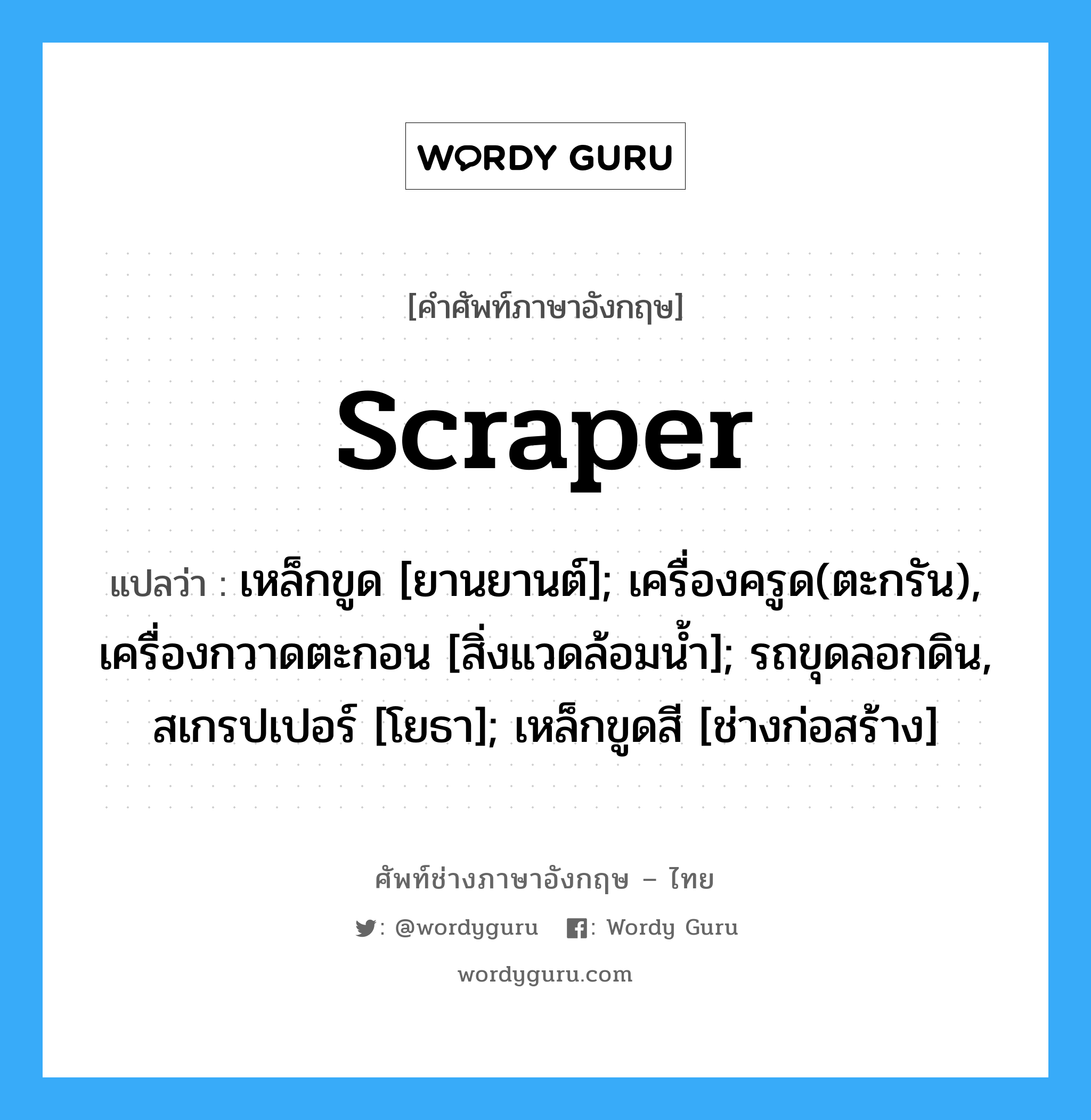 scraper แปลว่า?, คำศัพท์ช่างภาษาอังกฤษ - ไทย scraper คำศัพท์ภาษาอังกฤษ scraper แปลว่า เหล็กขูด [ยานยานต์]; เครื่องครูด(ตะกรัน), เครื่องกวาดตะกอน [สิ่งแวดล้อมน้ำ]; รถขุดลอกดิน, สเกรปเปอร์ [โยธา]; เหล็กขูดสี [ช่างก่อสร้าง]