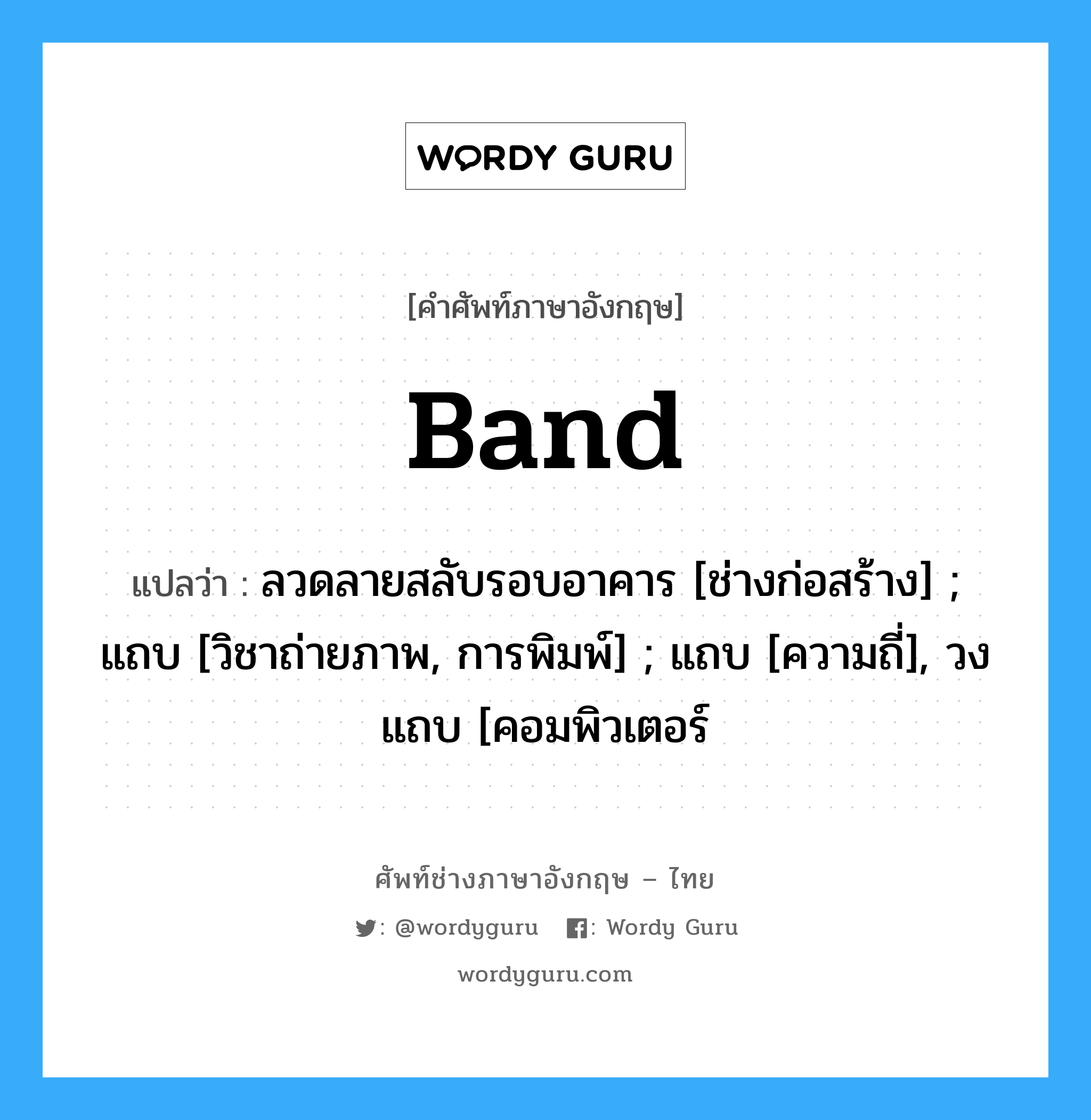 Band แปลว่า?, คำศัพท์ช่างภาษาอังกฤษ - ไทย Band คำศัพท์ภาษาอังกฤษ Band แปลว่า ลวดลายสลับรอบอาคาร [ช่างก่อสร้าง] ; แถบ [วิชาถ่ายภาพ, การพิมพ์] ; แถบ [ความถี่], วงแถบ [คอมพิวเตอร์