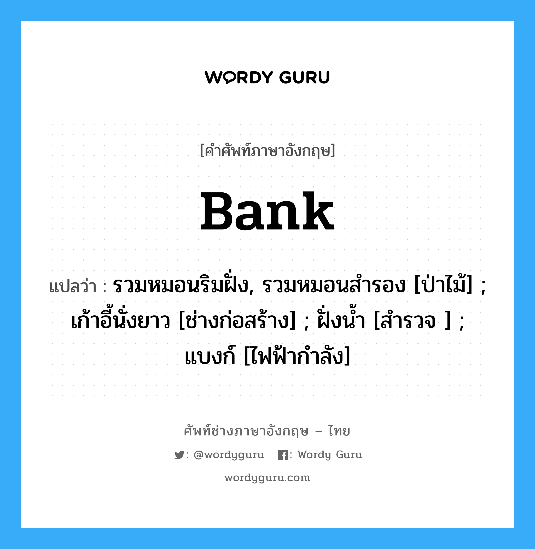 Bank แปลว่า?, คำศัพท์ช่างภาษาอังกฤษ - ไทย Bank คำศัพท์ภาษาอังกฤษ Bank แปลว่า รวมหมอนริมฝั่ง, รวมหมอนสำรอง [ป่าไม้] ; เก้าอี้นั่งยาว [ช่างก่อสร้าง] ; ฝั่งน้ำ [สำรวจ ] ; แบงก์ [ไฟฟ้ากำลัง]