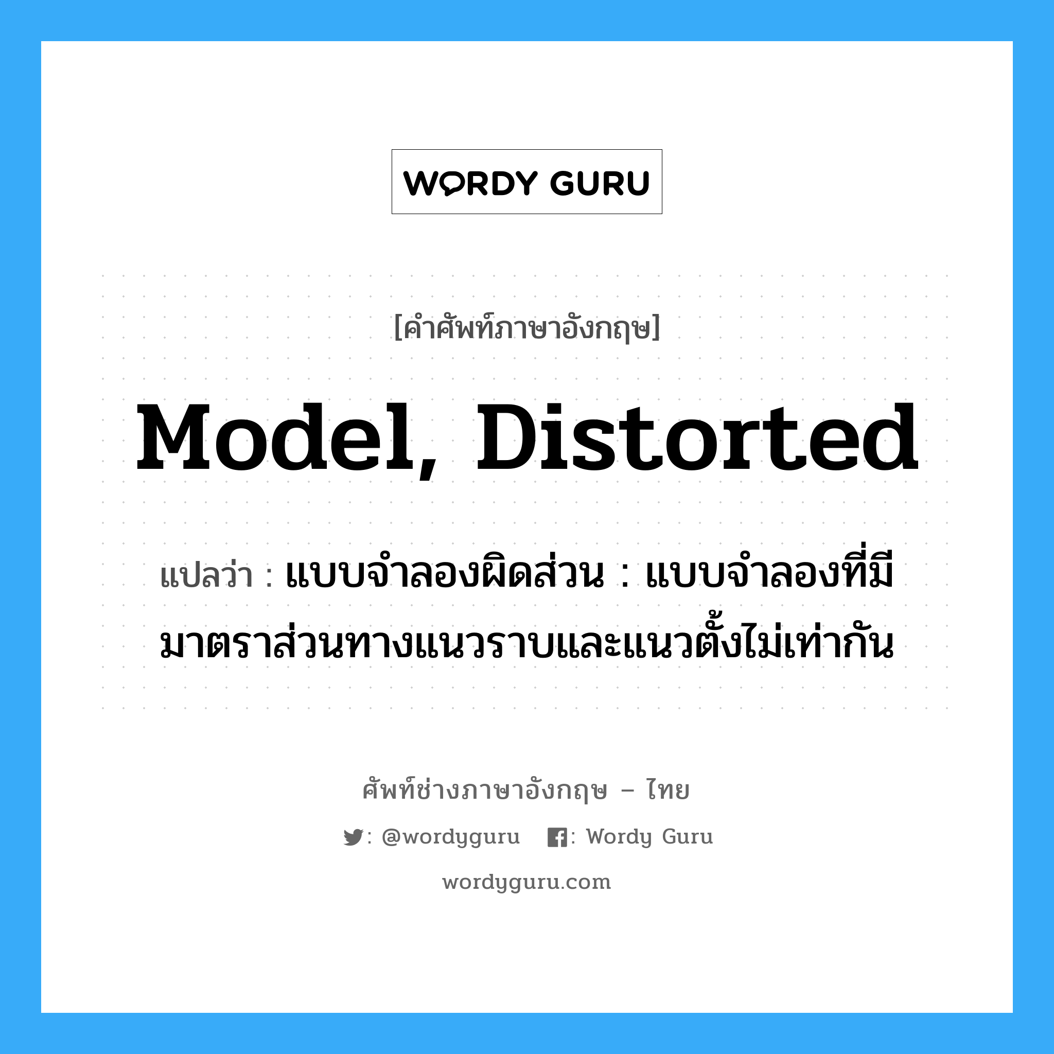 model, distorted แปลว่า?, คำศัพท์ช่างภาษาอังกฤษ - ไทย model, distorted คำศัพท์ภาษาอังกฤษ model, distorted แปลว่า แบบจำลองผิดส่วน : แบบจำลองที่มีมาตราส่วนทางแนวราบและแนวตั้งไม่เท่ากัน