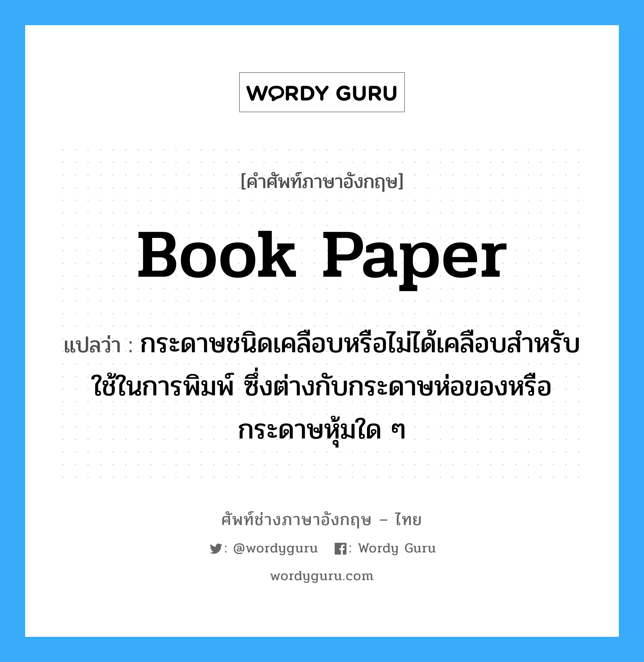 book paper แปลว่า?, คำศัพท์ช่างภาษาอังกฤษ - ไทย book paper คำศัพท์ภาษาอังกฤษ book paper แปลว่า กระดาษชนิดเคลือบหรือไม่ได้เคลือบสำหรับใช้ในการพิมพ์ ซึ่งต่างกับกระดาษห่อของหรือกระดาษหุ้มใด ๆ