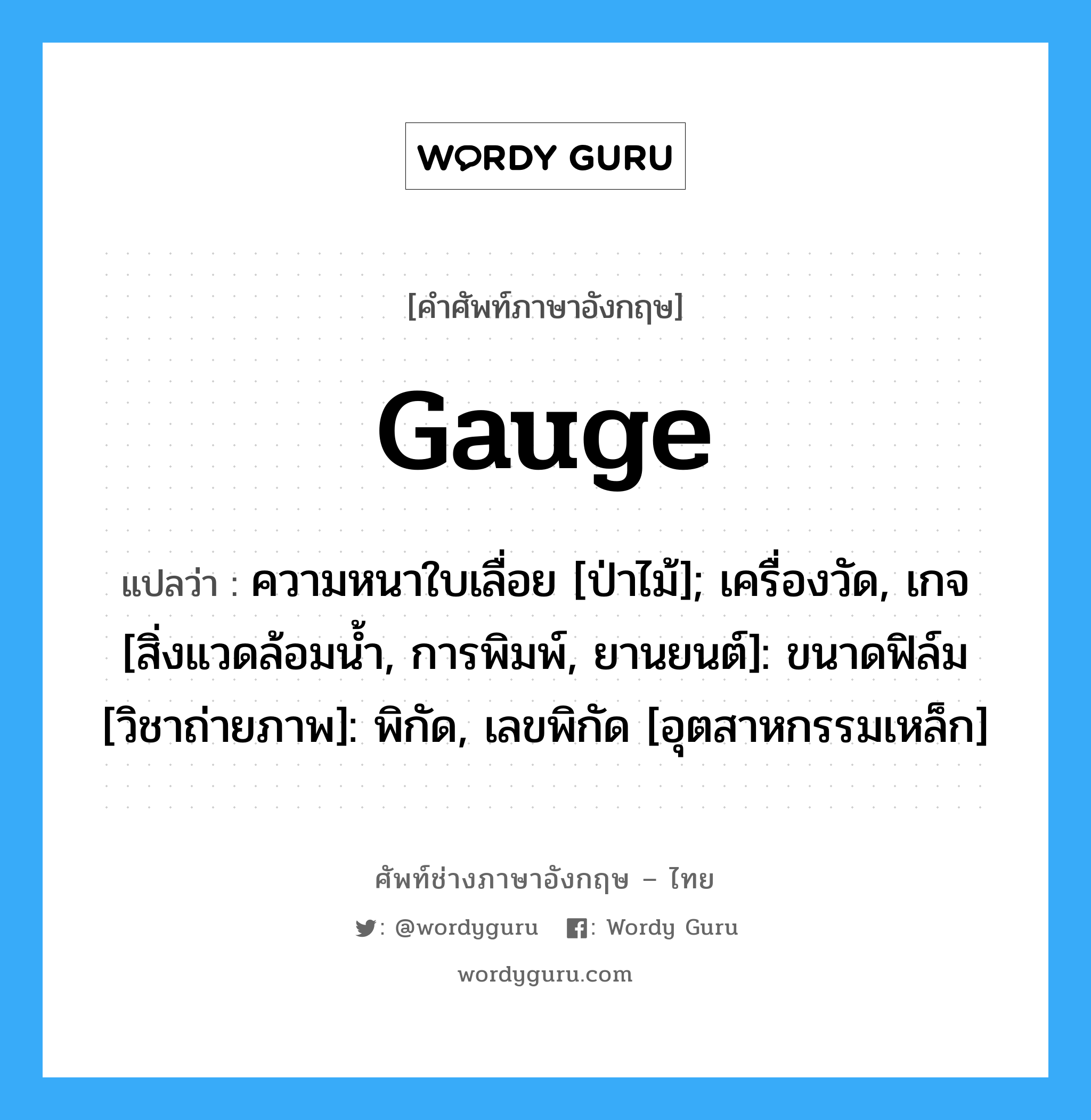 gauge แปลว่า?, คำศัพท์ช่างภาษาอังกฤษ - ไทย gauge คำศัพท์ภาษาอังกฤษ gauge แปลว่า ความหนาใบเลื่อย [ป่าไม้]; เครื่องวัด, เกจ [สิ่งแวดล้อมน้ำ, การพิมพ์, ยานยนต์]: ขนาดฟิล์ม [วิชาถ่ายภาพ]: พิกัด, เลขพิกัด [อุตสาหกรรมเหล็ก]