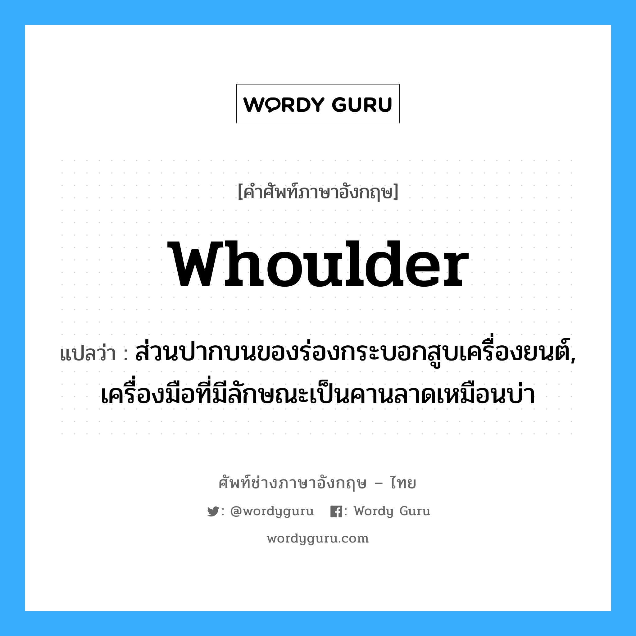 whoulder แปลว่า?, คำศัพท์ช่างภาษาอังกฤษ - ไทย whoulder คำศัพท์ภาษาอังกฤษ whoulder แปลว่า ส่วนปากบนของร่องกระบอกสูบเครื่องยนต์, เครื่องมือที่มีลักษณะเป็นคานลาดเหมือนบ่า