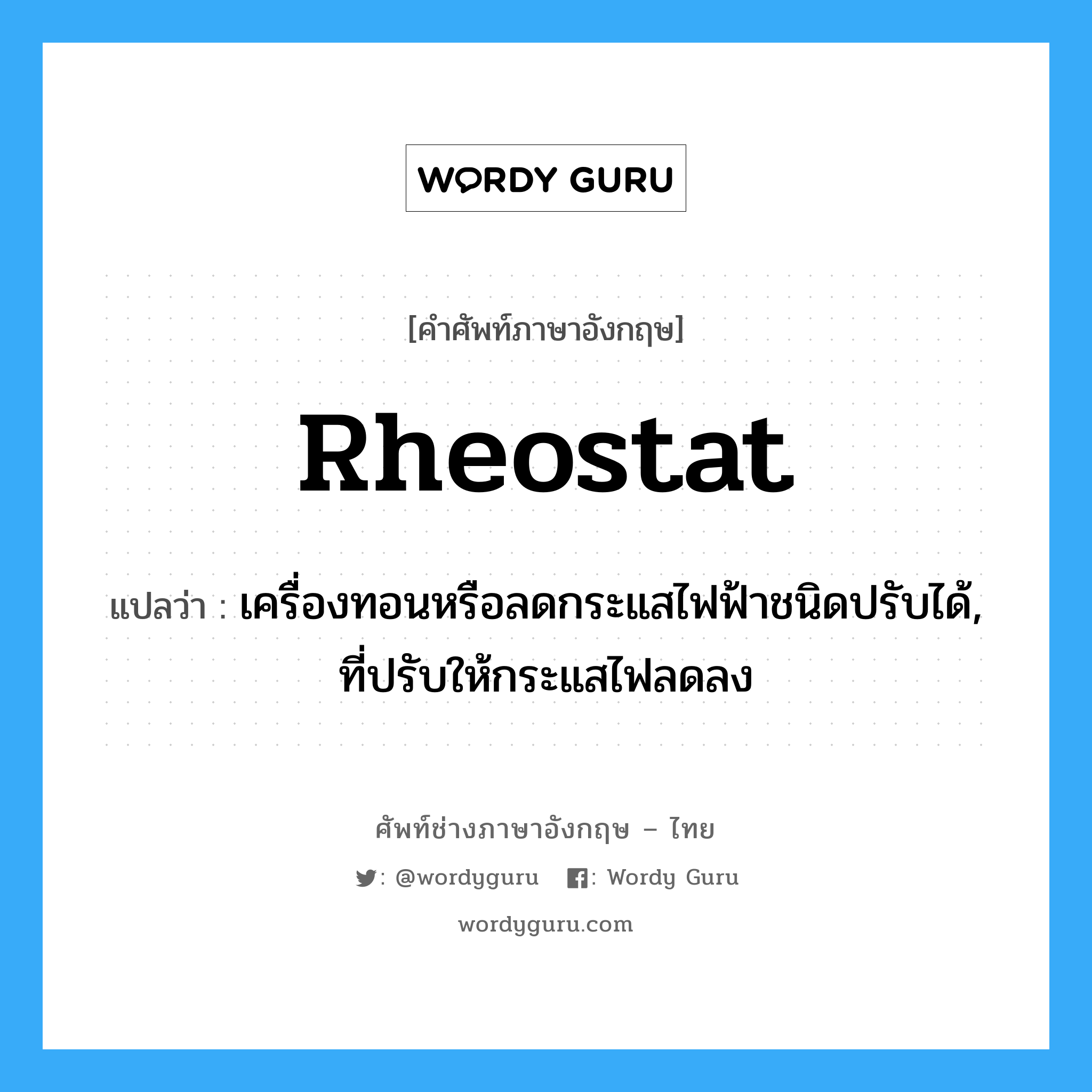 rheostat แปลว่า?, คำศัพท์ช่างภาษาอังกฤษ - ไทย rheostat คำศัพท์ภาษาอังกฤษ rheostat แปลว่า เครื่องทอนหรือลดกระแสไฟฟ้าชนิดปรับได้, ที่ปรับให้กระแสไฟลดลง