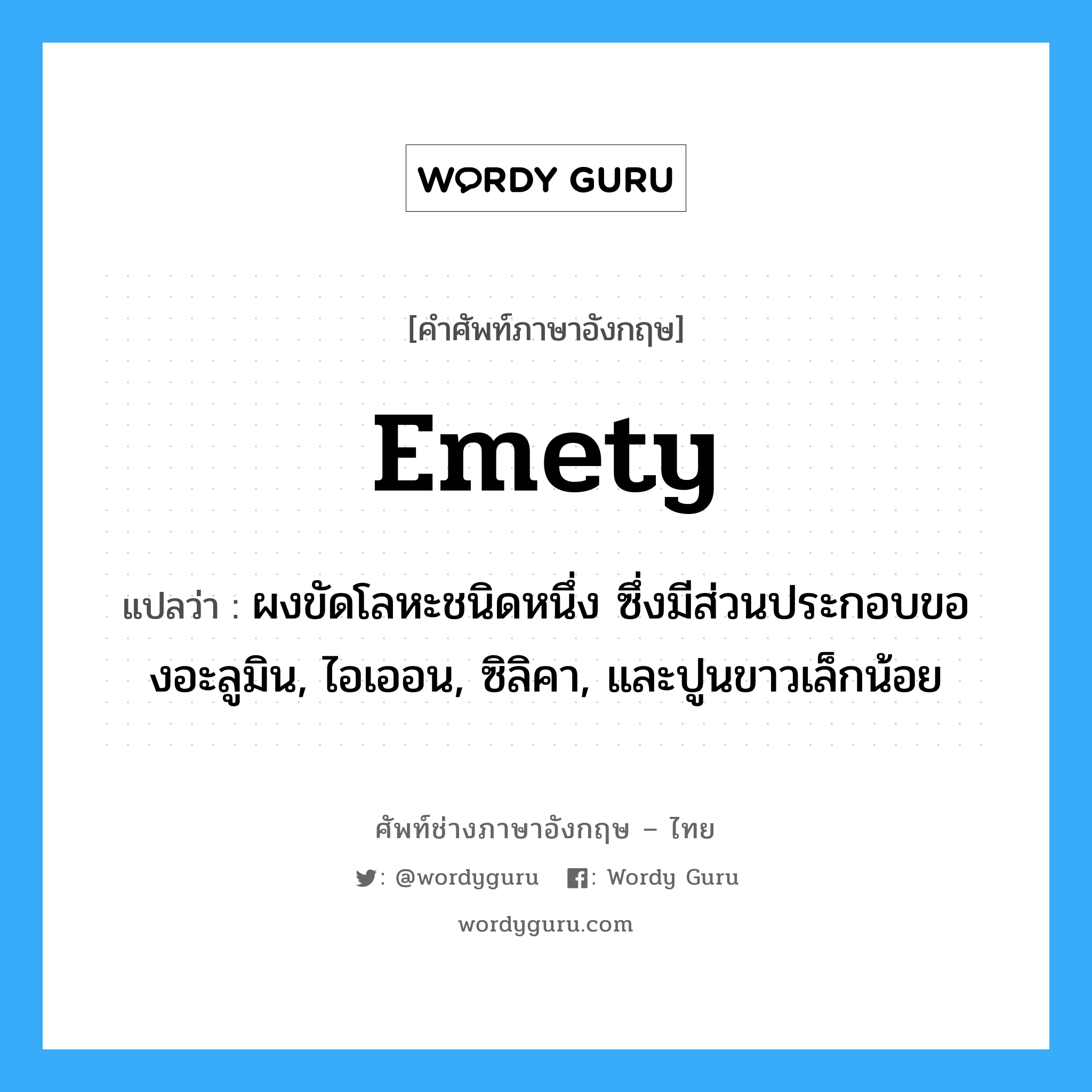 emety แปลว่า?, คำศัพท์ช่างภาษาอังกฤษ - ไทย emety คำศัพท์ภาษาอังกฤษ emety แปลว่า ผงขัดโลหะชนิดหนึ่ง ซึ่งมีส่วนประกอบของอะลูมิน, ไอเออน, ซิลิคา, และปูนขาวเล็กน้อย