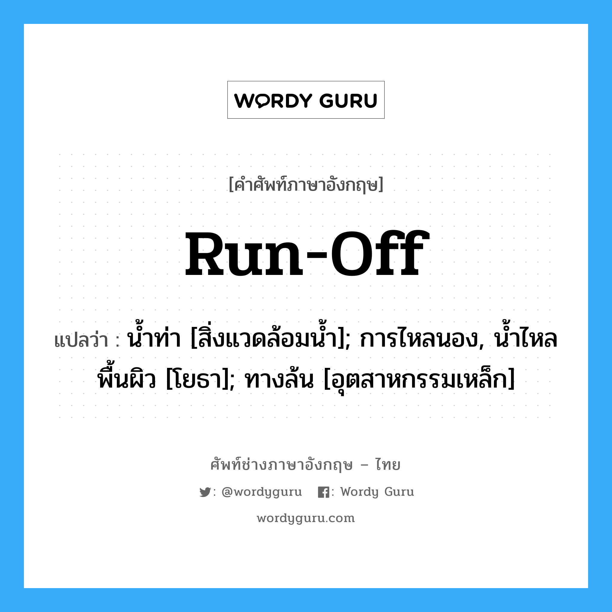 run off แปลว่า?, คำศัพท์ช่างภาษาอังกฤษ - ไทย run-off คำศัพท์ภาษาอังกฤษ run-off แปลว่า น้ำท่า [สิ่งแวดล้อมน้ำ]; การไหลนอง, น้ำไหลพื้นผิว [โยธา]; ทางล้น [อุตสาหกรรมเหล็ก]