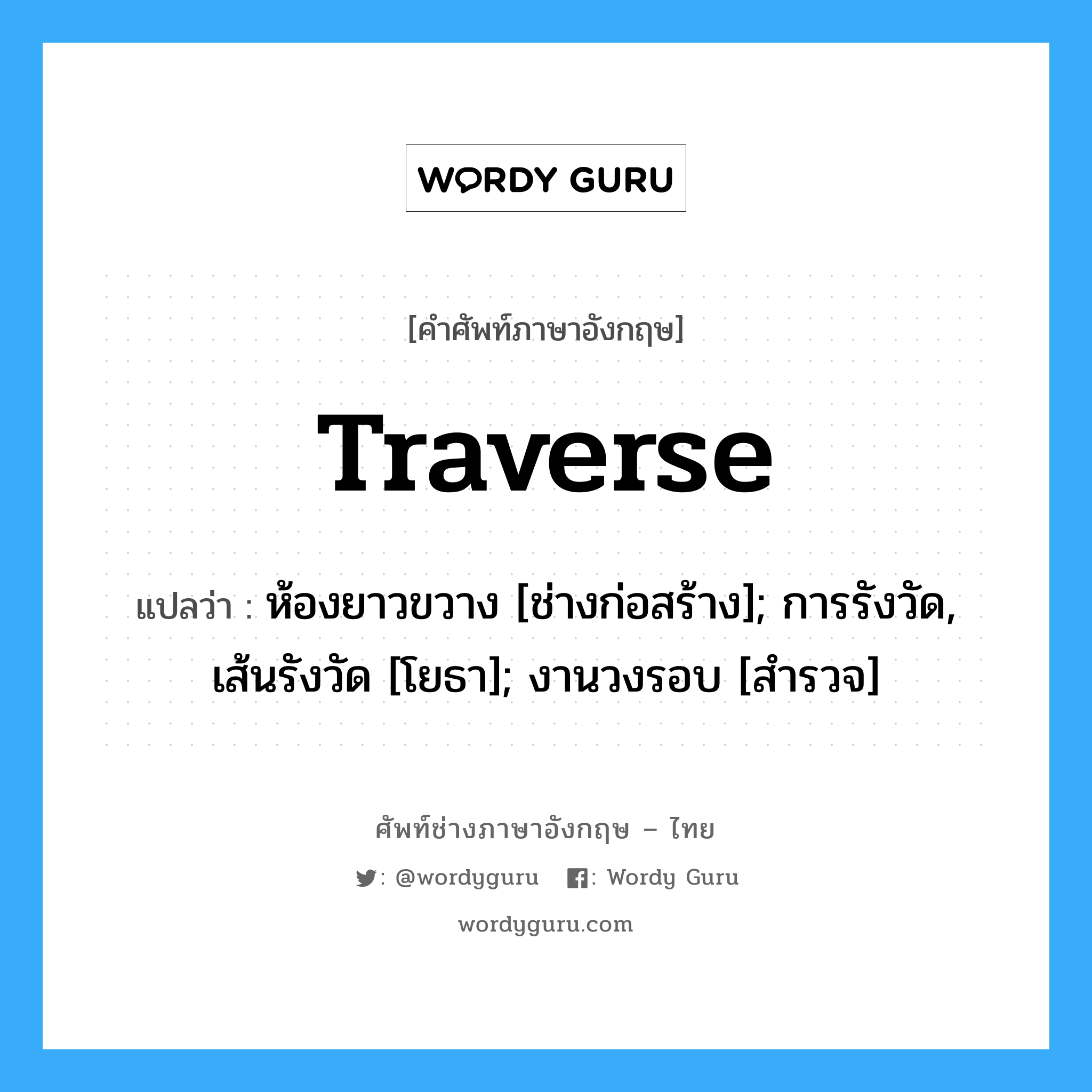 traverse แปลว่า?, คำศัพท์ช่างภาษาอังกฤษ - ไทย traverse คำศัพท์ภาษาอังกฤษ traverse แปลว่า ห้องยาวขวาง [ช่างก่อสร้าง]; การรังวัด, เส้นรังวัด [โยธา]; งานวงรอบ [สำรวจ]