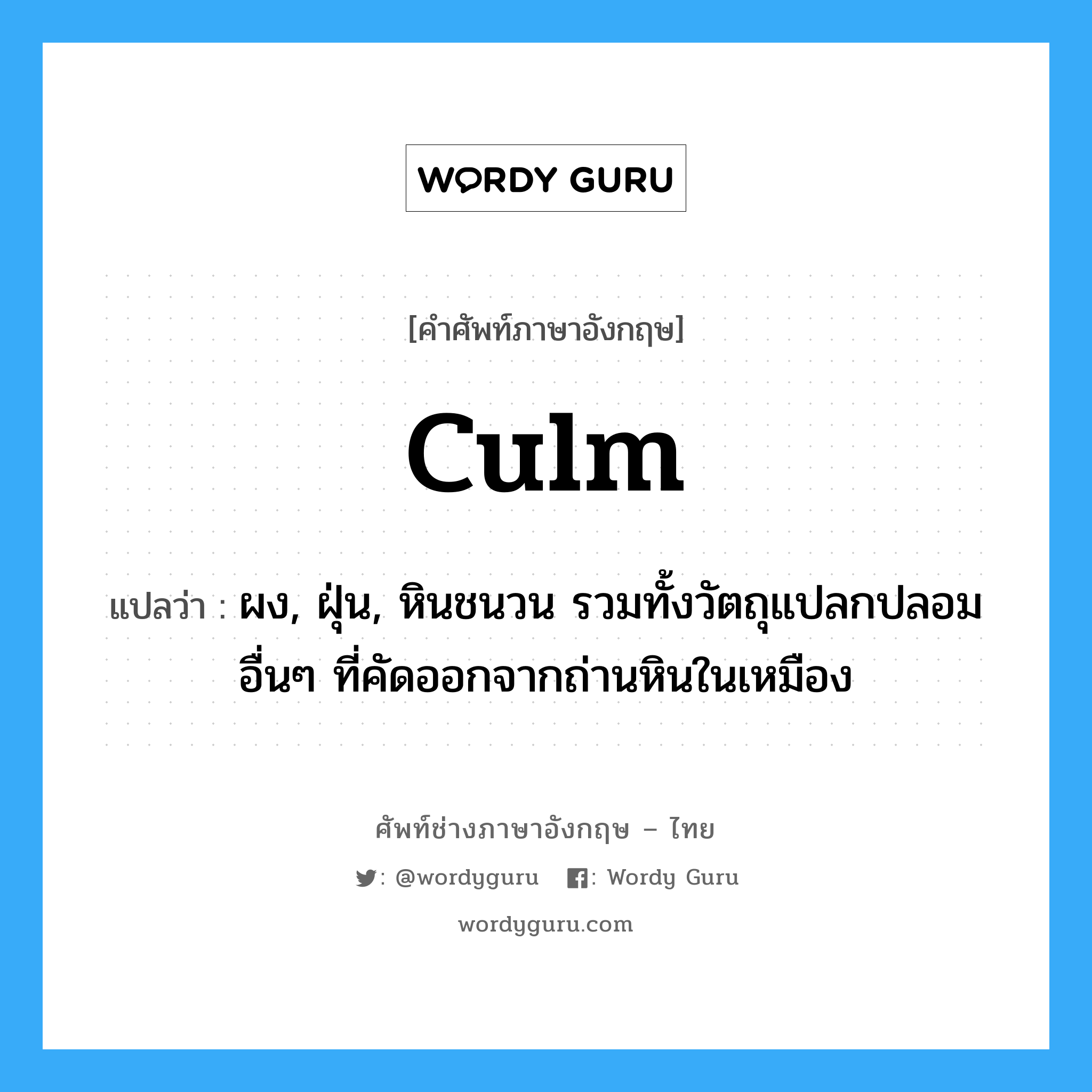 culm แปลว่า?, คำศัพท์ช่างภาษาอังกฤษ - ไทย culm คำศัพท์ภาษาอังกฤษ culm แปลว่า ผง, ฝุ่น, หินชนวน รวมทั้งวัตถุแปลกปลอมอื่นๆ ที่คัดออกจากถ่านหินในเหมือง