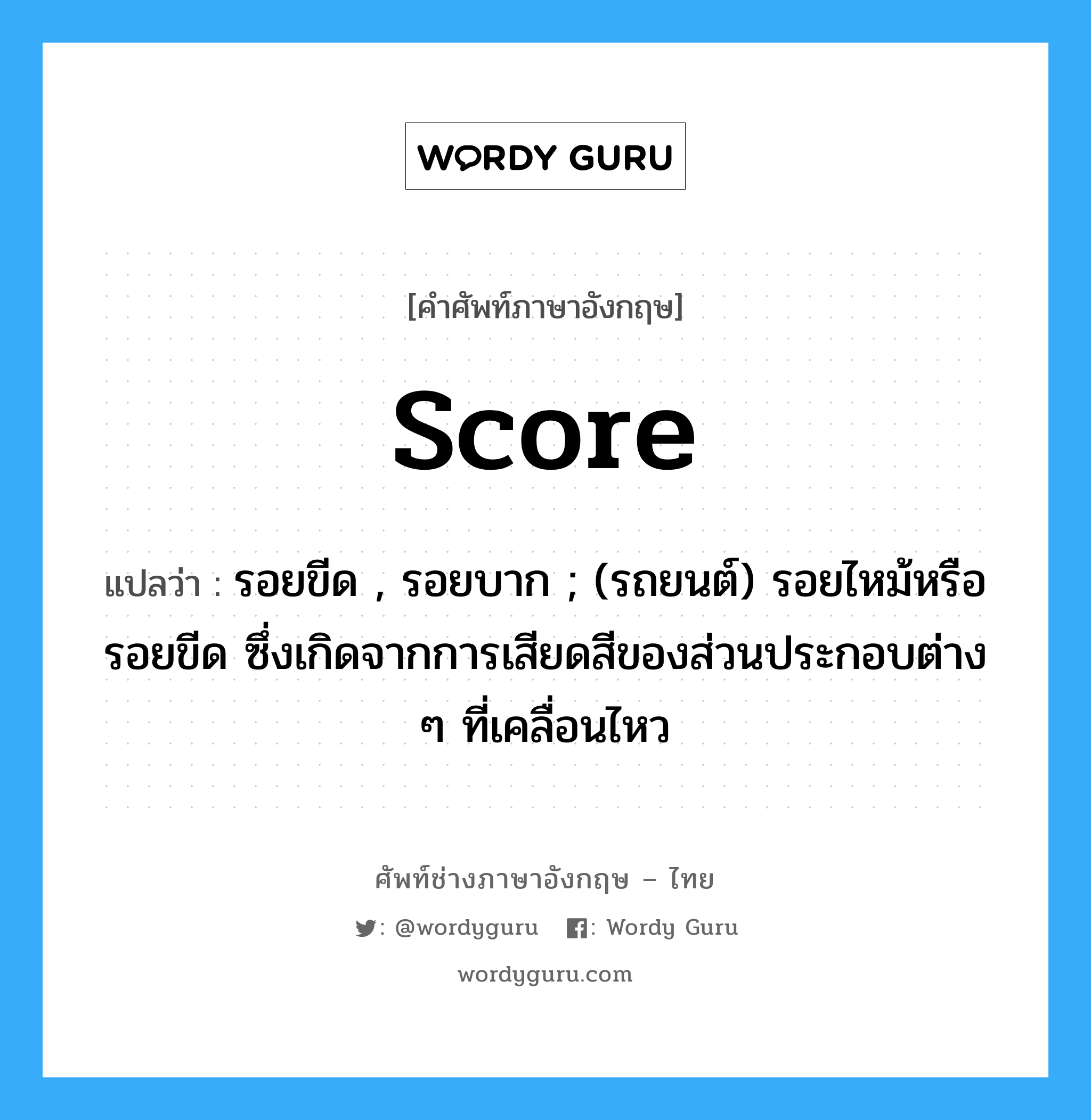 score แปลว่า?, คำศัพท์ช่างภาษาอังกฤษ - ไทย score คำศัพท์ภาษาอังกฤษ score แปลว่า รอยขีด , รอยบาก ; (รถยนต์) รอยไหม้หรือรอยขีด ซึ่งเกิดจากการเสียดสีของส่วนประกอบต่าง ๆ ที่เคลื่อนไหว