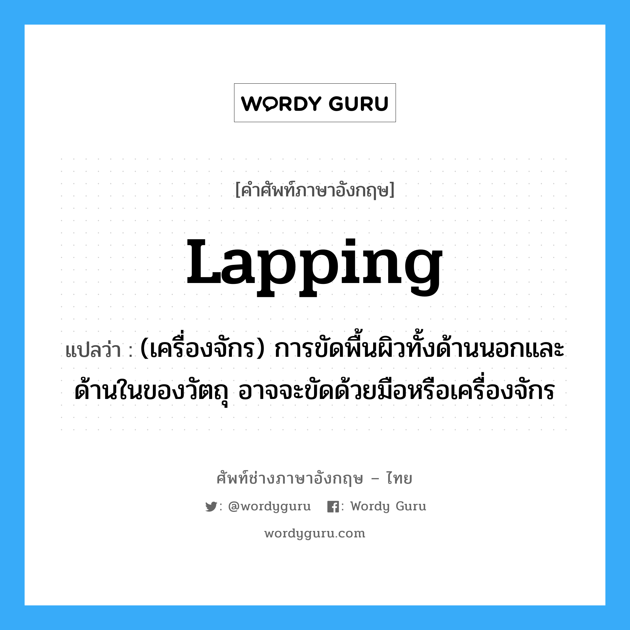 lapping แปลว่า?, คำศัพท์ช่างภาษาอังกฤษ - ไทย lapping คำศัพท์ภาษาอังกฤษ lapping แปลว่า (เครื่องจักร) การขัดพื้นผิวทั้งด้านนอกและด้านในของวัตถุ อาจจะขัดด้วยมือหรือเครื่องจักร