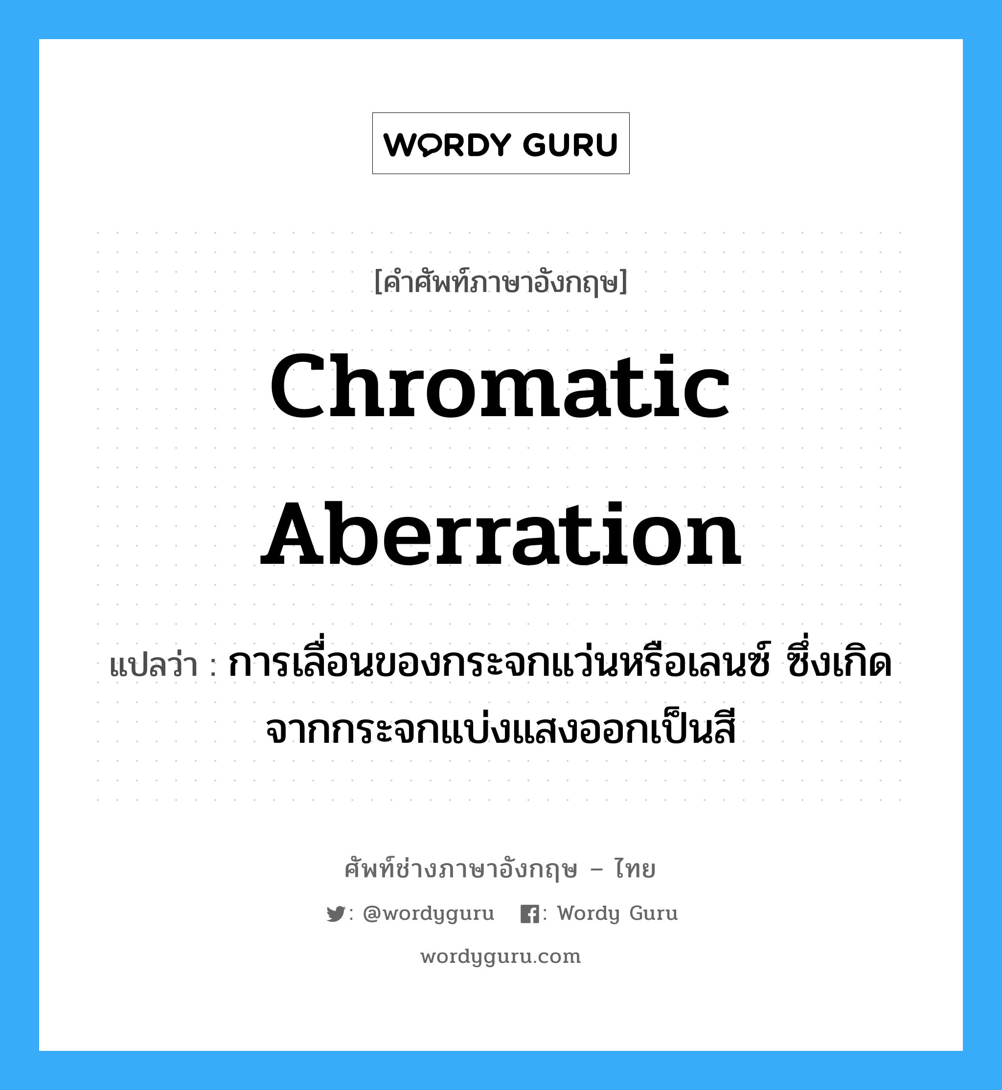 chromatic aberration แปลว่า?, คำศัพท์ช่างภาษาอังกฤษ - ไทย chromatic aberration คำศัพท์ภาษาอังกฤษ chromatic aberration แปลว่า การเลื่อนของกระจกแว่นหรือเลนซ์ ซึ่งเกิดจากกระจกแบ่งแสงออกเป็นสี