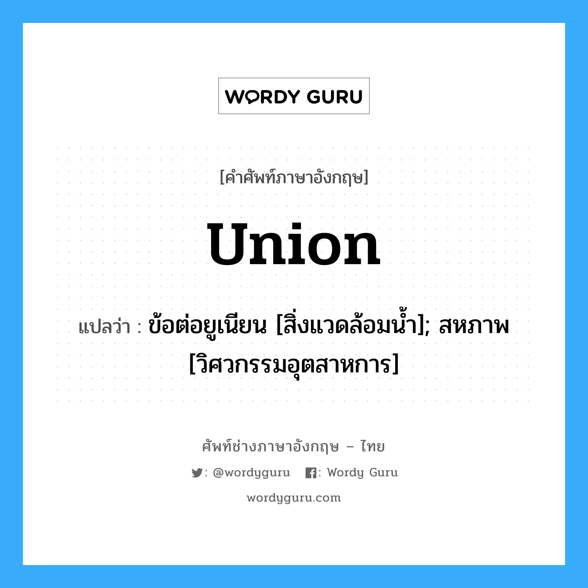 union แปลว่า?, คำศัพท์ช่างภาษาอังกฤษ - ไทย union คำศัพท์ภาษาอังกฤษ union แปลว่า ข้อต่อยูเนียน [สิ่งแวดล้อมน้ำ]; สหภาพ [วิศวกรรมอุตสาหการ]