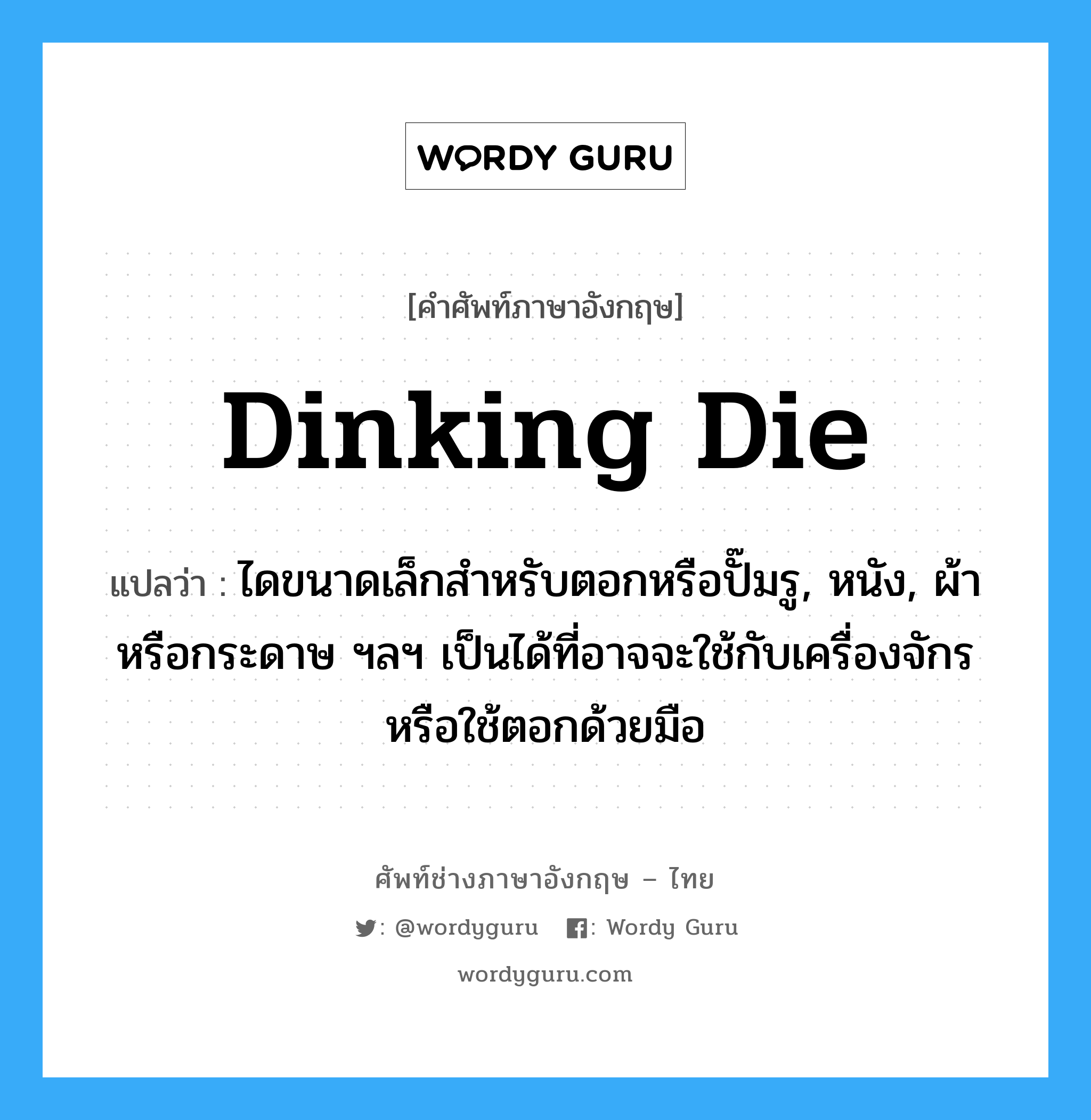 dinking die แปลว่า?, คำศัพท์ช่างภาษาอังกฤษ - ไทย dinking die คำศัพท์ภาษาอังกฤษ dinking die แปลว่า ไดขนาดเล็กสำหรับตอกหรือปั๊มรู, หนัง, ผ้า หรือกระดาษ ฯลฯ เป็นได้ที่อาจจะใช้กับเครื่องจักร หรือใช้ตอกด้วยมือ