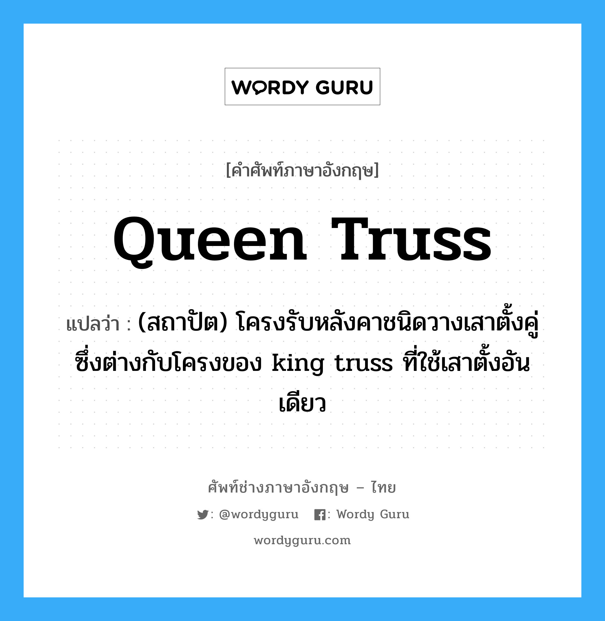 queen truss แปลว่า?, คำศัพท์ช่างภาษาอังกฤษ - ไทย queen truss คำศัพท์ภาษาอังกฤษ queen truss แปลว่า (สถาปัต) โครงรับหลังคาชนิดวางเสาตั้งคู่ ซึ่งต่างกับโครงของ king truss ที่ใช้เสาตั้งอันเดียว