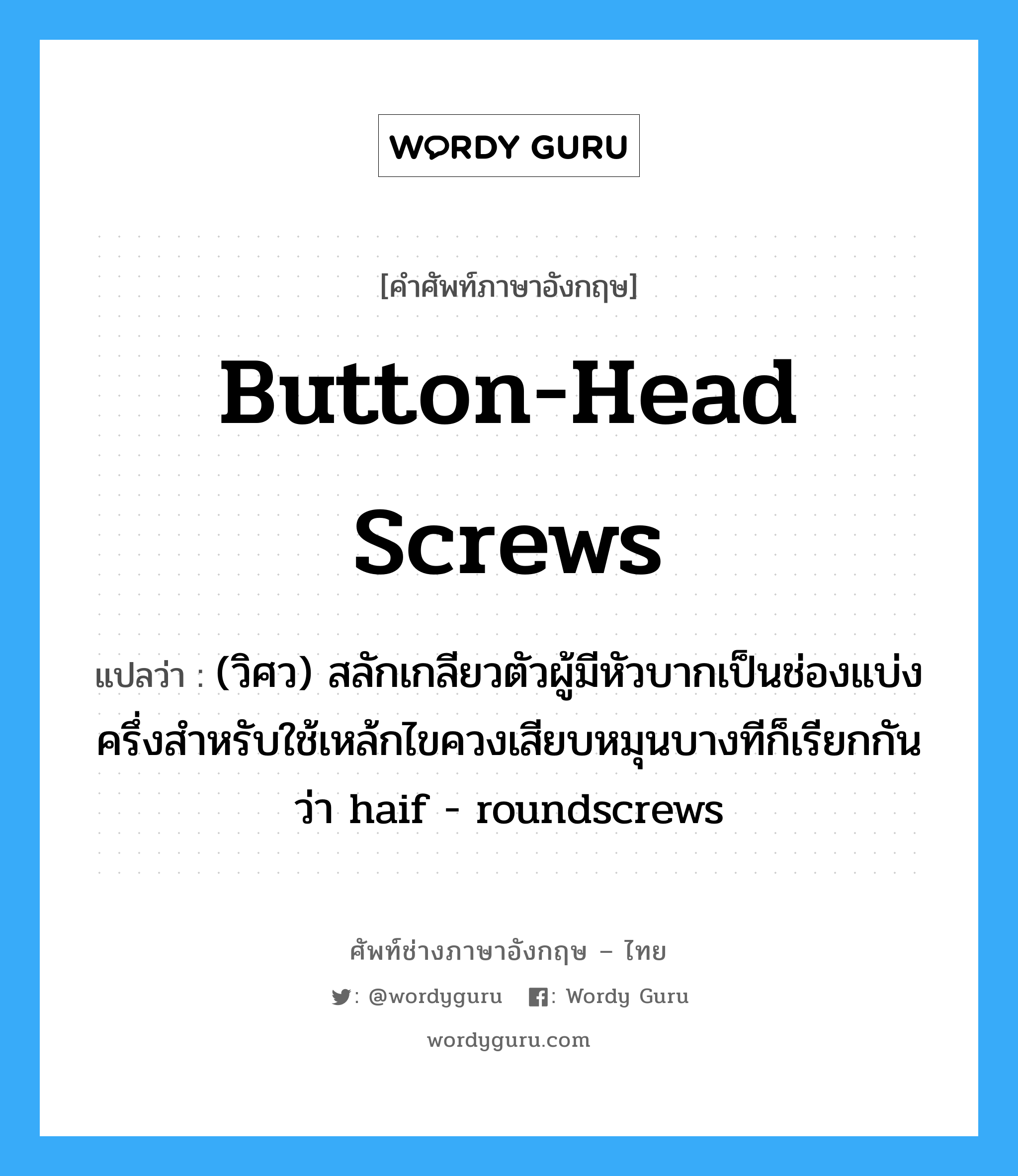 button-head screws แปลว่า?, คำศัพท์ช่างภาษาอังกฤษ - ไทย button-head screws คำศัพท์ภาษาอังกฤษ button-head screws แปลว่า (วิศว) สลักเกลียวตัวผู้มีหัวบากเป็นช่องแบ่งครึ่งสำหรับใช้เหล้กไขควงเสียบหมุนบางทีก็เรียกกันว่า haif - roundscrews