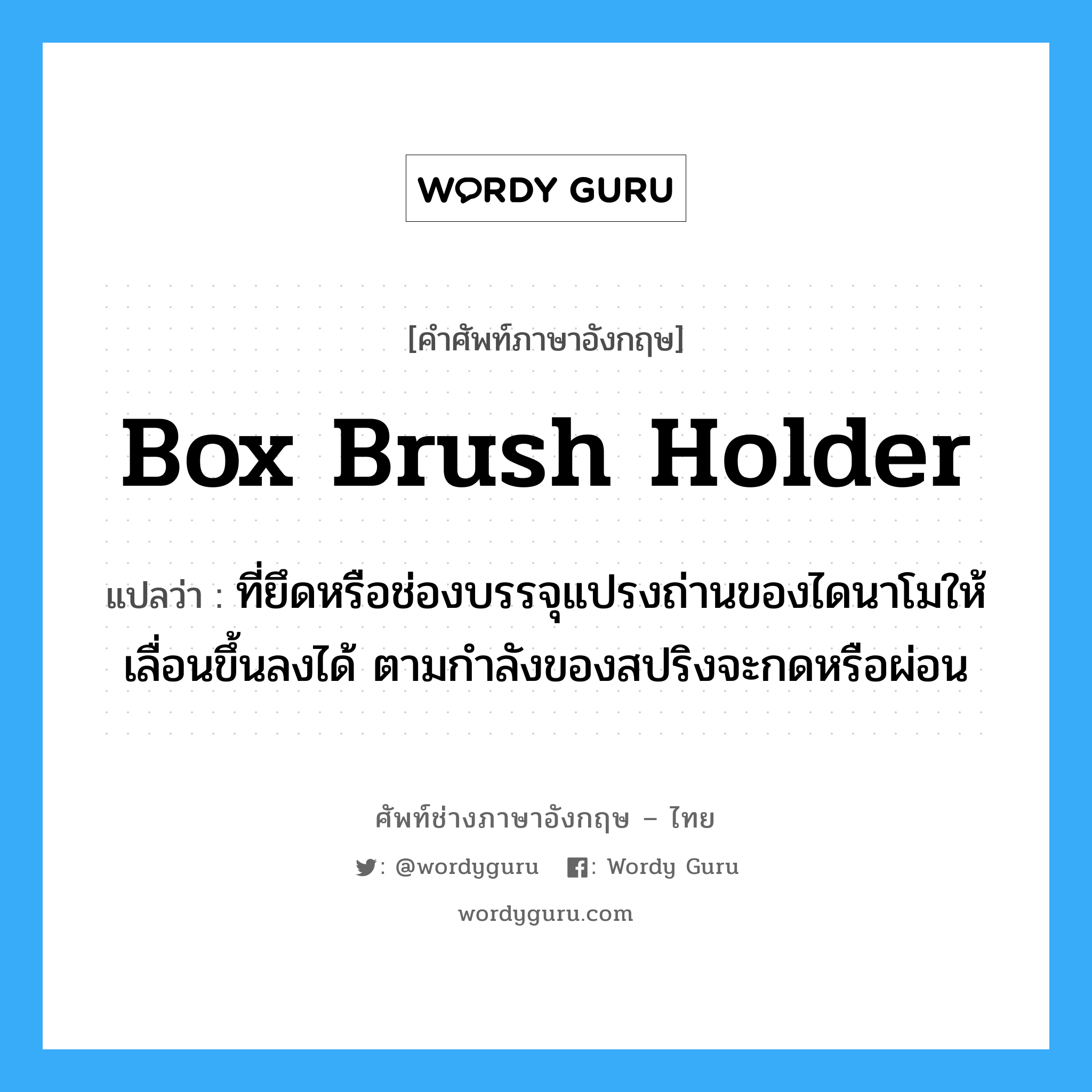 box brush holder แปลว่า?, คำศัพท์ช่างภาษาอังกฤษ - ไทย box brush holder คำศัพท์ภาษาอังกฤษ box brush holder แปลว่า ที่ยึดหรือช่องบรรจุแปรงถ่านของไดนาโมให้เลื่อนขึ้นลงได้ ตามกำลังของสปริงจะกดหรือผ่อน