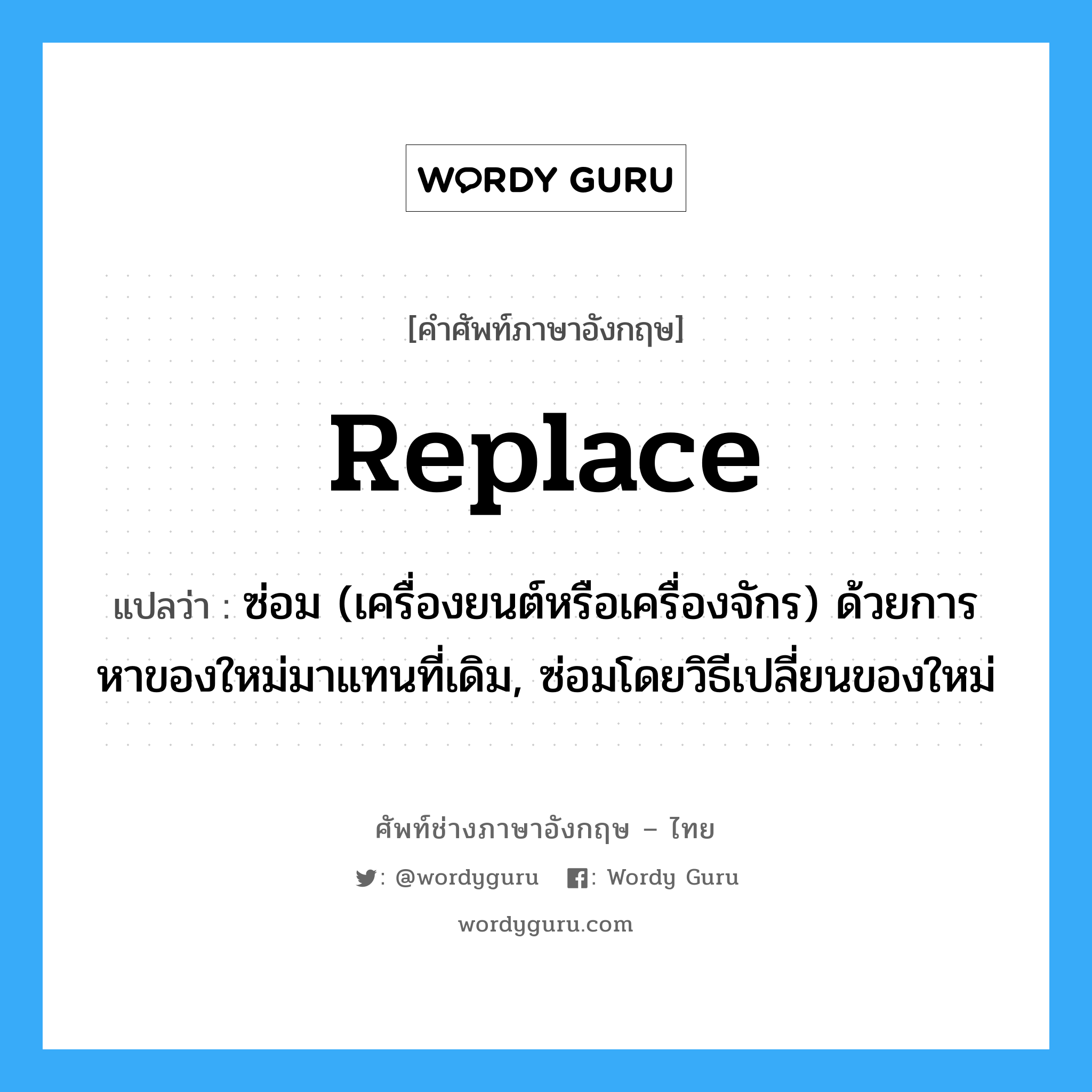 replace แปลว่า?, คำศัพท์ช่างภาษาอังกฤษ - ไทย replace คำศัพท์ภาษาอังกฤษ replace แปลว่า ซ่อม (เครื่องยนต์หรือเครื่องจักร) ด้วยการหาของใหม่มาแทนที่เดิม, ซ่อมโดยวิธีเปลี่ยนของใหม่