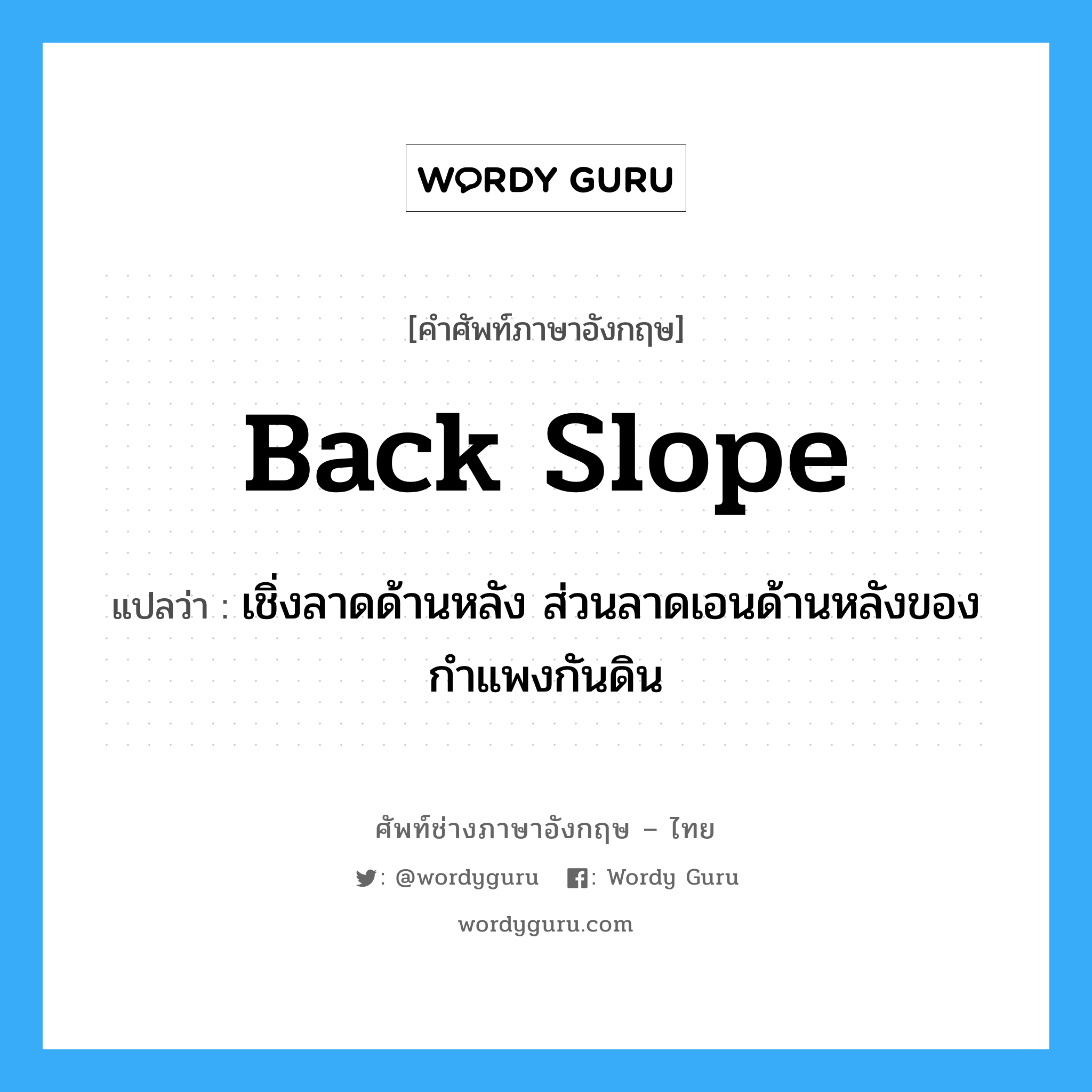 back slope แปลว่า?, คำศัพท์ช่างภาษาอังกฤษ - ไทย back slope คำศัพท์ภาษาอังกฤษ back slope แปลว่า เชิ่งลาดด้านหลัง ส่วนลาดเอนด้านหลังของกำแพงกันดิน