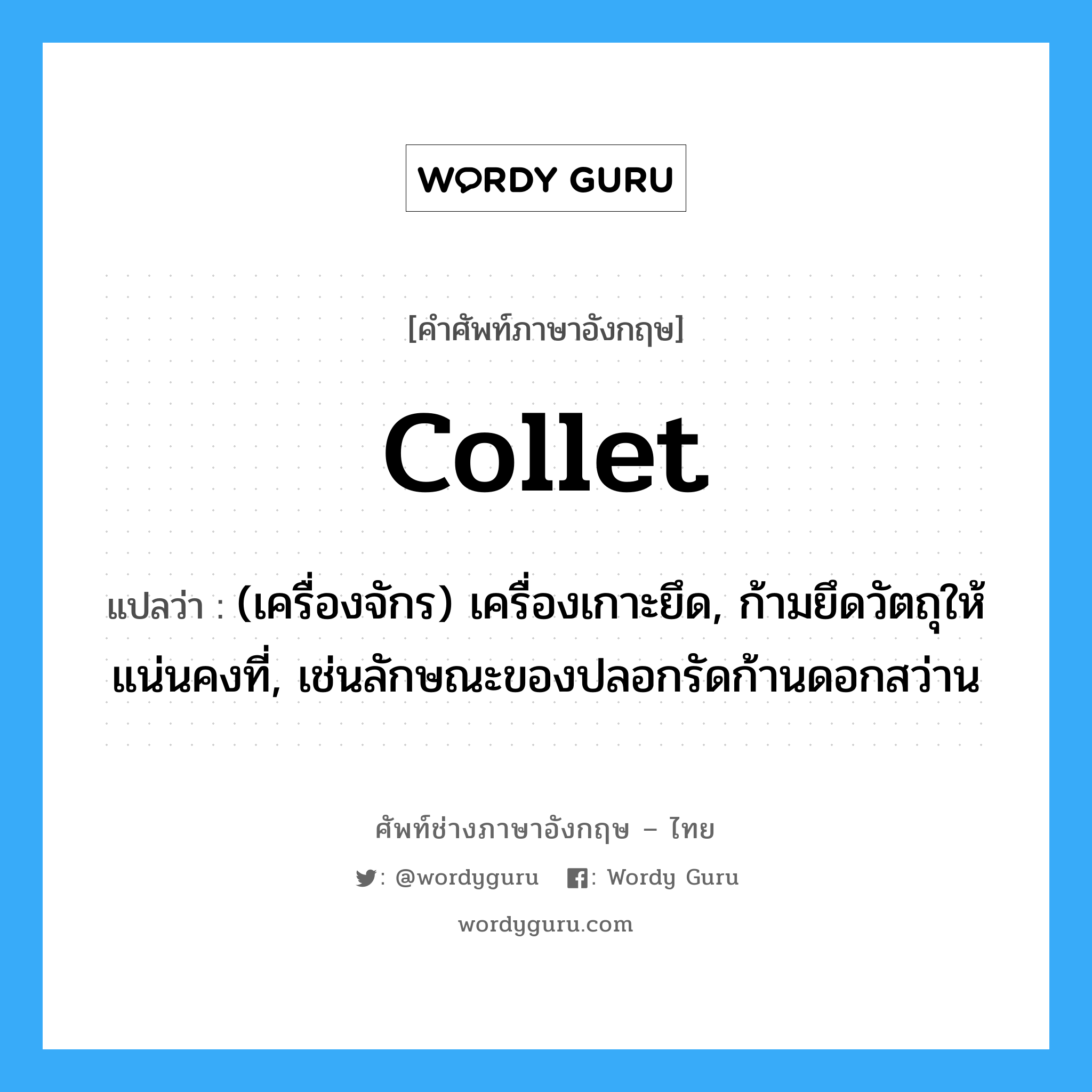 collet แปลว่า?, คำศัพท์ช่างภาษาอังกฤษ - ไทย collet คำศัพท์ภาษาอังกฤษ collet แปลว่า (เครื่องจักร) เครื่องเกาะยึด, ก้ามยึดวัตถุให้แน่นคงที่, เช่นลักษณะของปลอกรัดก้านดอกสว่าน