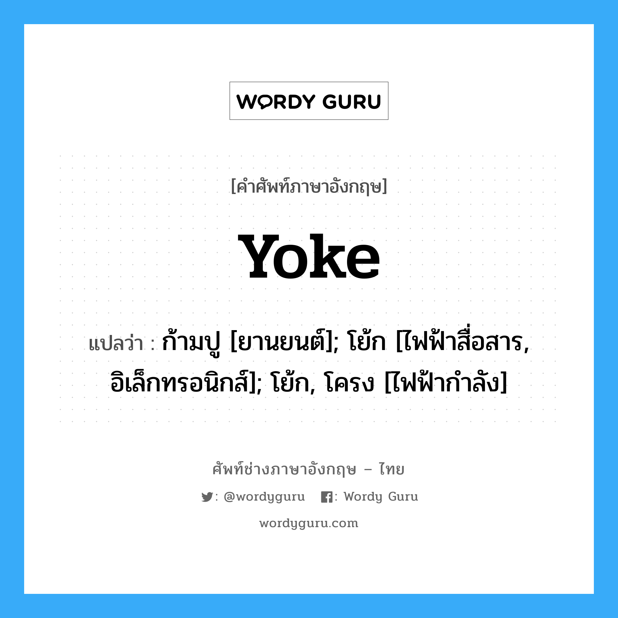 yoke แปลว่า?, คำศัพท์ช่างภาษาอังกฤษ - ไทย yoke คำศัพท์ภาษาอังกฤษ yoke แปลว่า ก้ามปู [ยานยนต์]; โย้ก [ไฟฟ้าสื่อสาร, อิเล็กทรอนิกส์]; โย้ก, โครง [ไฟฟ้ากำลัง]