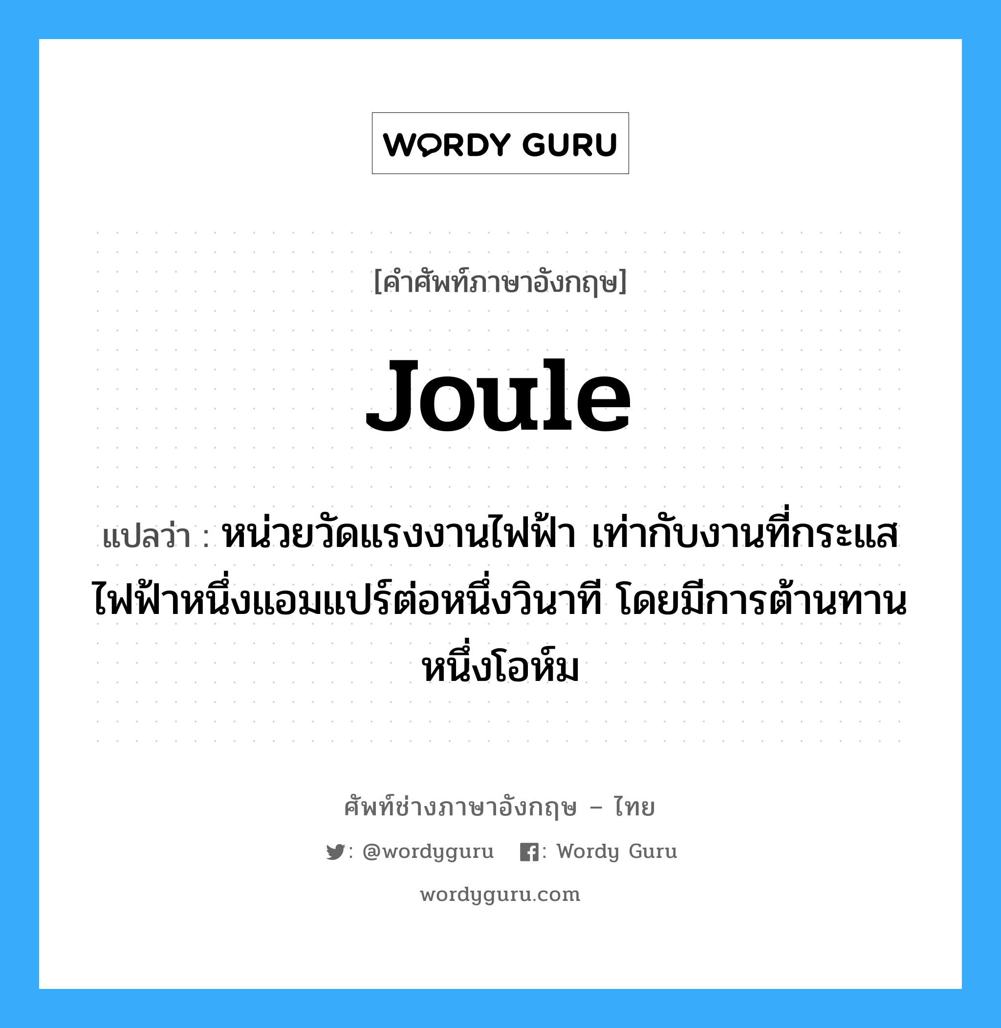 joule แปลว่า?, คำศัพท์ช่างภาษาอังกฤษ - ไทย joule คำศัพท์ภาษาอังกฤษ joule แปลว่า หน่วยวัดแรงงานไฟฟ้า เท่ากับงานที่กระแสไฟฟ้าหนึ่งแอมแปร์ต่อหนึ่งวินาที โดยมีการต้านทานหนึ่งโอห์ม