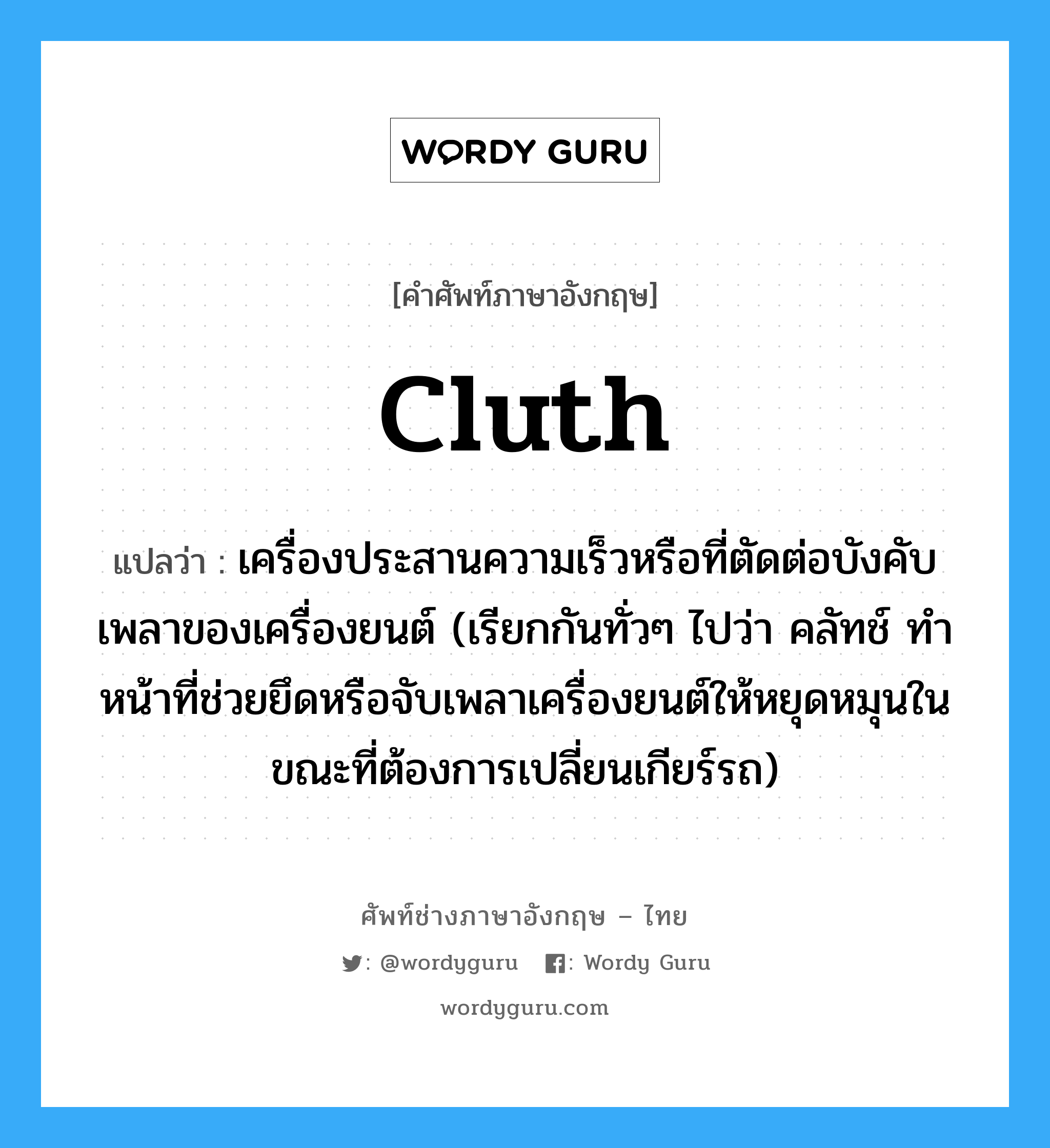 cluth แปลว่า?, คำศัพท์ช่างภาษาอังกฤษ - ไทย cluth คำศัพท์ภาษาอังกฤษ cluth แปลว่า เครื่องประสานความเร็วหรือที่ตัดต่อบังคับเพลาของเครื่องยนต์ (เรียกกันทั่วๆ ไปว่า คลัทช์ ทำหน้าที่ช่วยยึดหรือจับเพลาเครื่องยนต์ให้หยุดหมุนในขณะที่ต้องการเปลี่ยนเกียร์รถ)