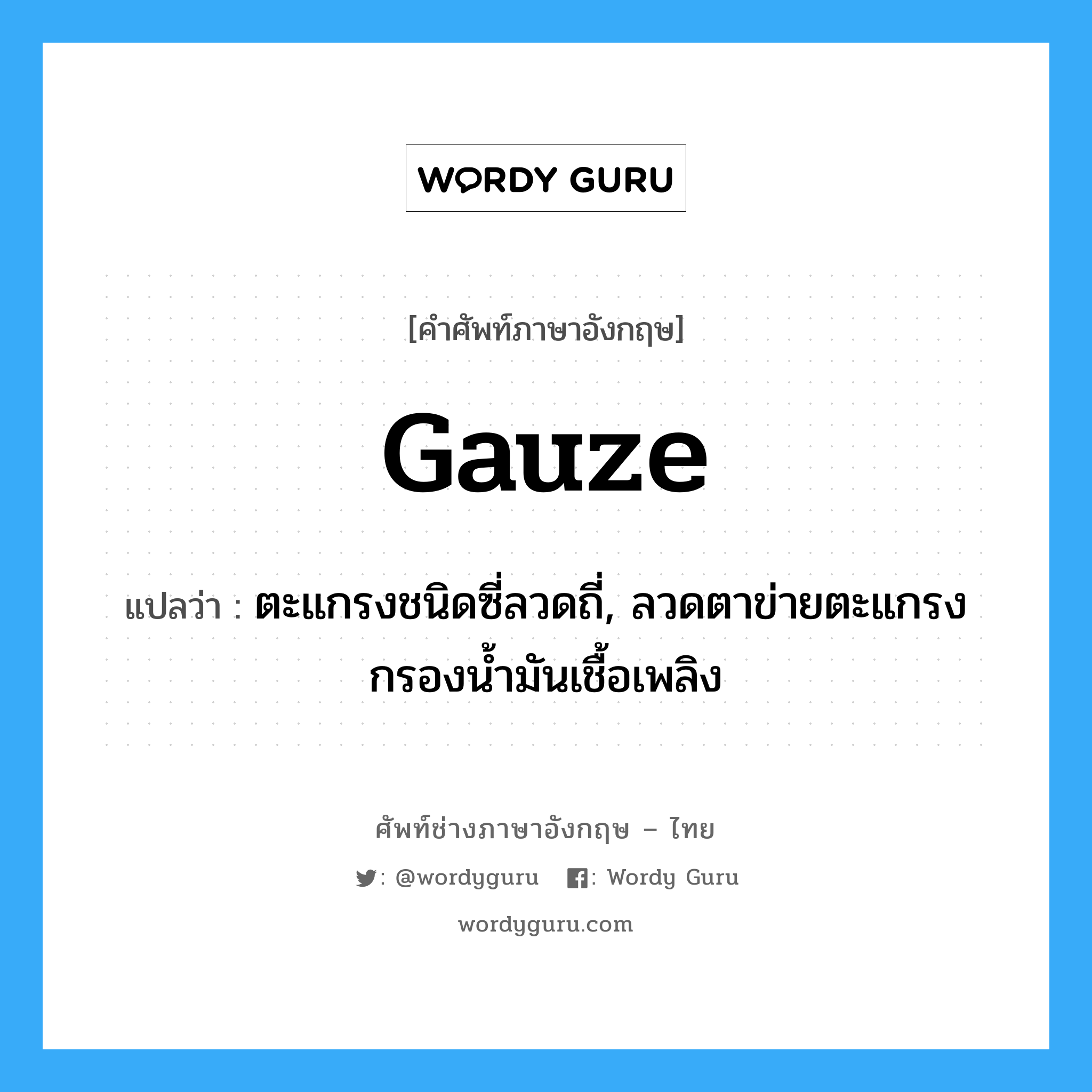 gauze แปลว่า?, คำศัพท์ช่างภาษาอังกฤษ - ไทย gauze คำศัพท์ภาษาอังกฤษ gauze แปลว่า ตะแกรงชนิดซี่ลวดถี่, ลวดตาข่ายตะแกรงกรองน้ำมันเชื้อเพลิง