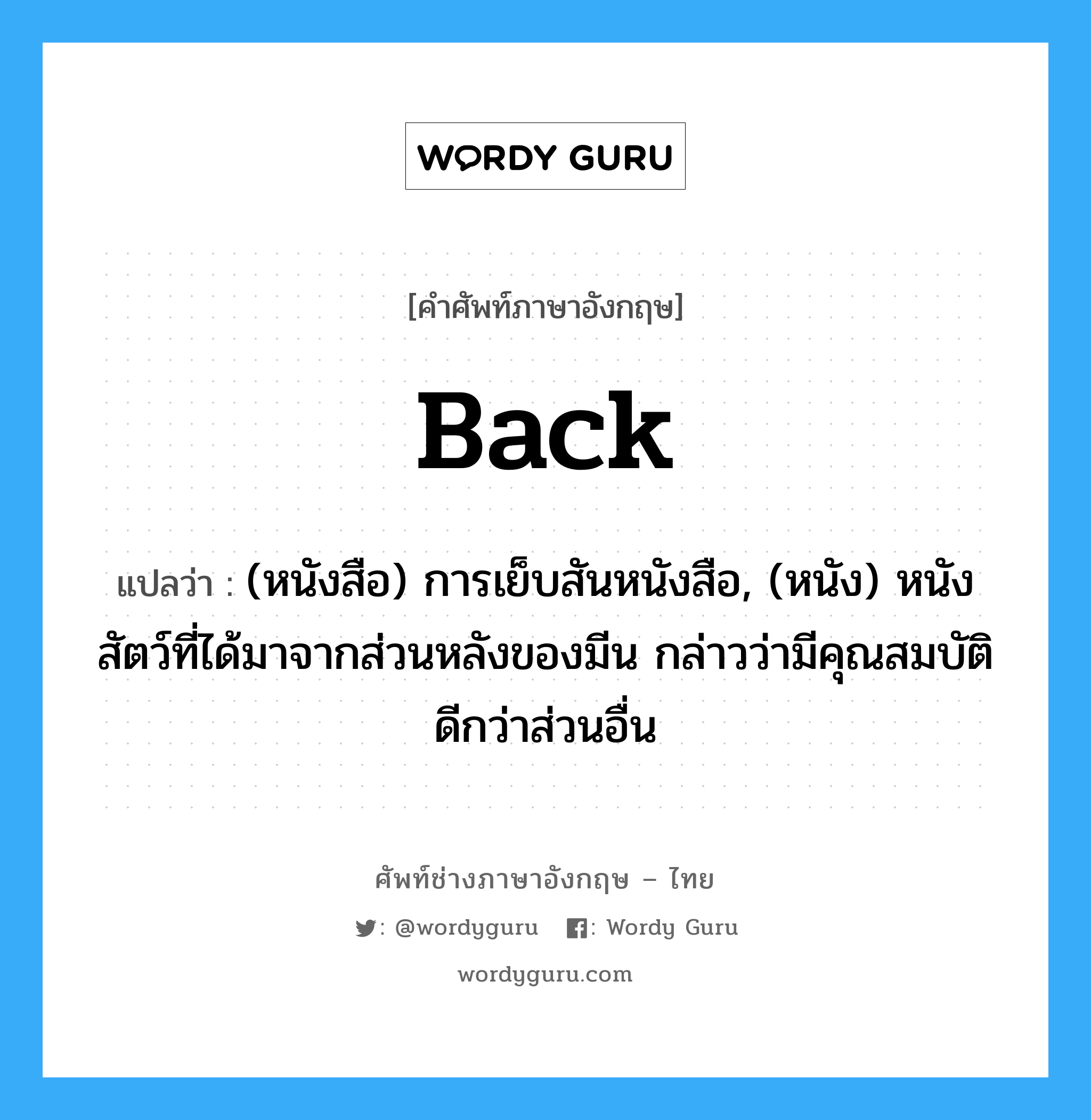 back แปลว่า?, คำศัพท์ช่างภาษาอังกฤษ - ไทย back คำศัพท์ภาษาอังกฤษ back แปลว่า (หนังสือ) การเย็บสันหนังสือ, (หนัง) หนังสัตว์ที่ได้มาจากส่วนหลังของมีน กล่าวว่ามีคุณสมบัติดีกว่าส่วนอื่น