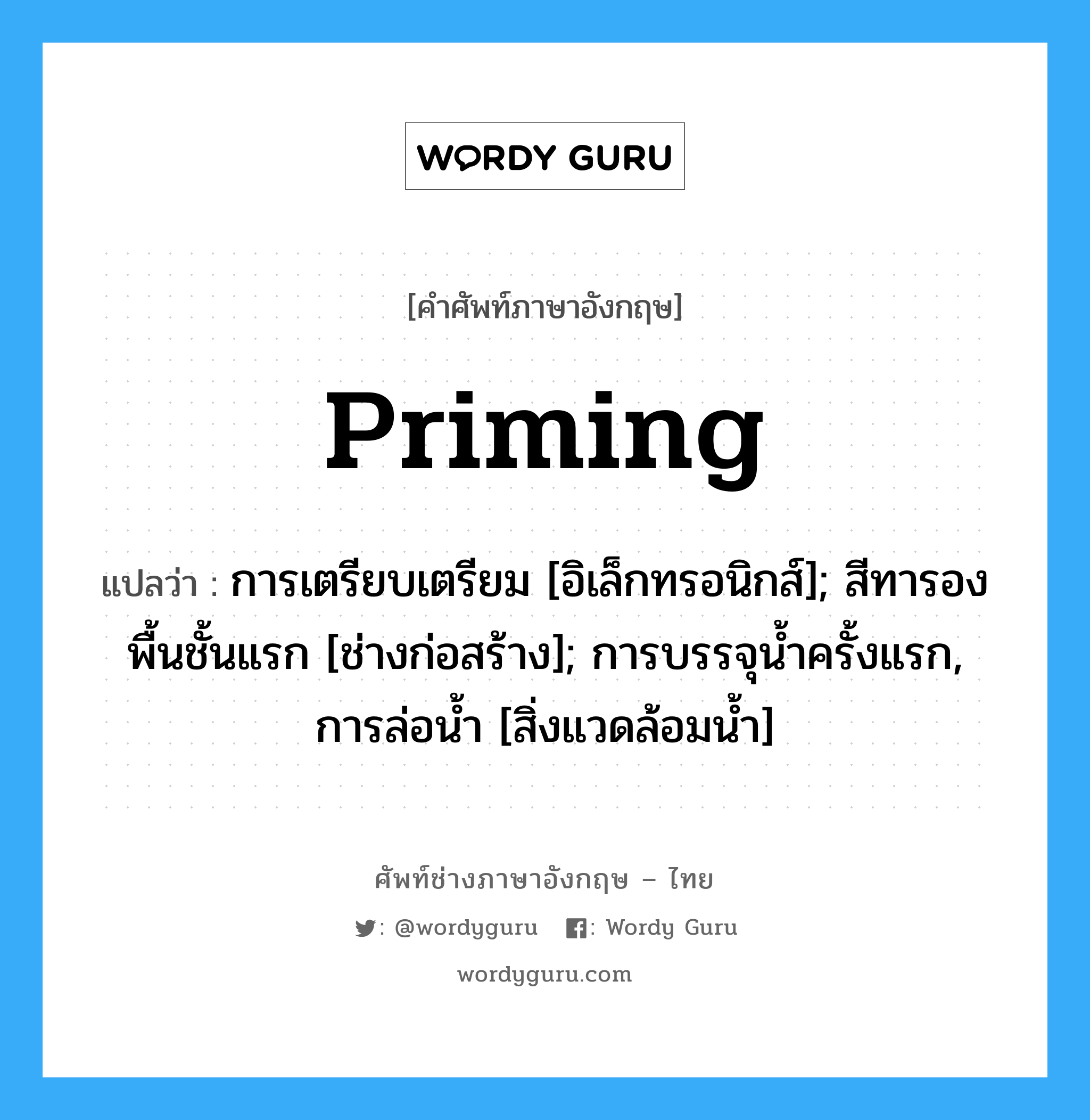 Priming แปลว่า?, คำศัพท์ช่างภาษาอังกฤษ - ไทย Priming คำศัพท์ภาษาอังกฤษ Priming แปลว่า การเตรียบเตรียม [อิเล็กทรอนิกส์]; สีทารองพื้นชั้นแรก [ช่างก่อสร้าง]; การบรรจุน้ำครั้งแรก, การล่อน้ำ [สิ่งแวดล้อมน้ำ]