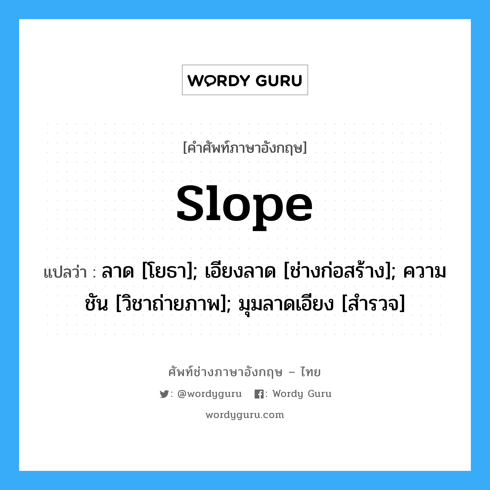 slope แปลว่า?, คำศัพท์ช่างภาษาอังกฤษ - ไทย slope คำศัพท์ภาษาอังกฤษ slope แปลว่า ลาด [โยธา]; เอียงลาด [ช่างก่อสร้าง]; ความชัน [วิชาถ่ายภาพ]; มุมลาดเอียง [สำรวจ]