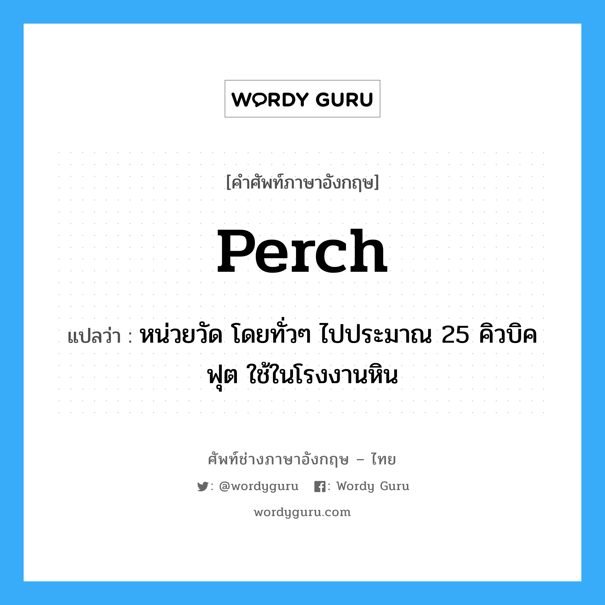 perch แปลว่า?, คำศัพท์ช่างภาษาอังกฤษ - ไทย perch คำศัพท์ภาษาอังกฤษ perch แปลว่า หน่วยวัด โดยทั่วๆ ไปประมาณ 25 คิวบิคฟุต ใช้ในโรงงานหิน