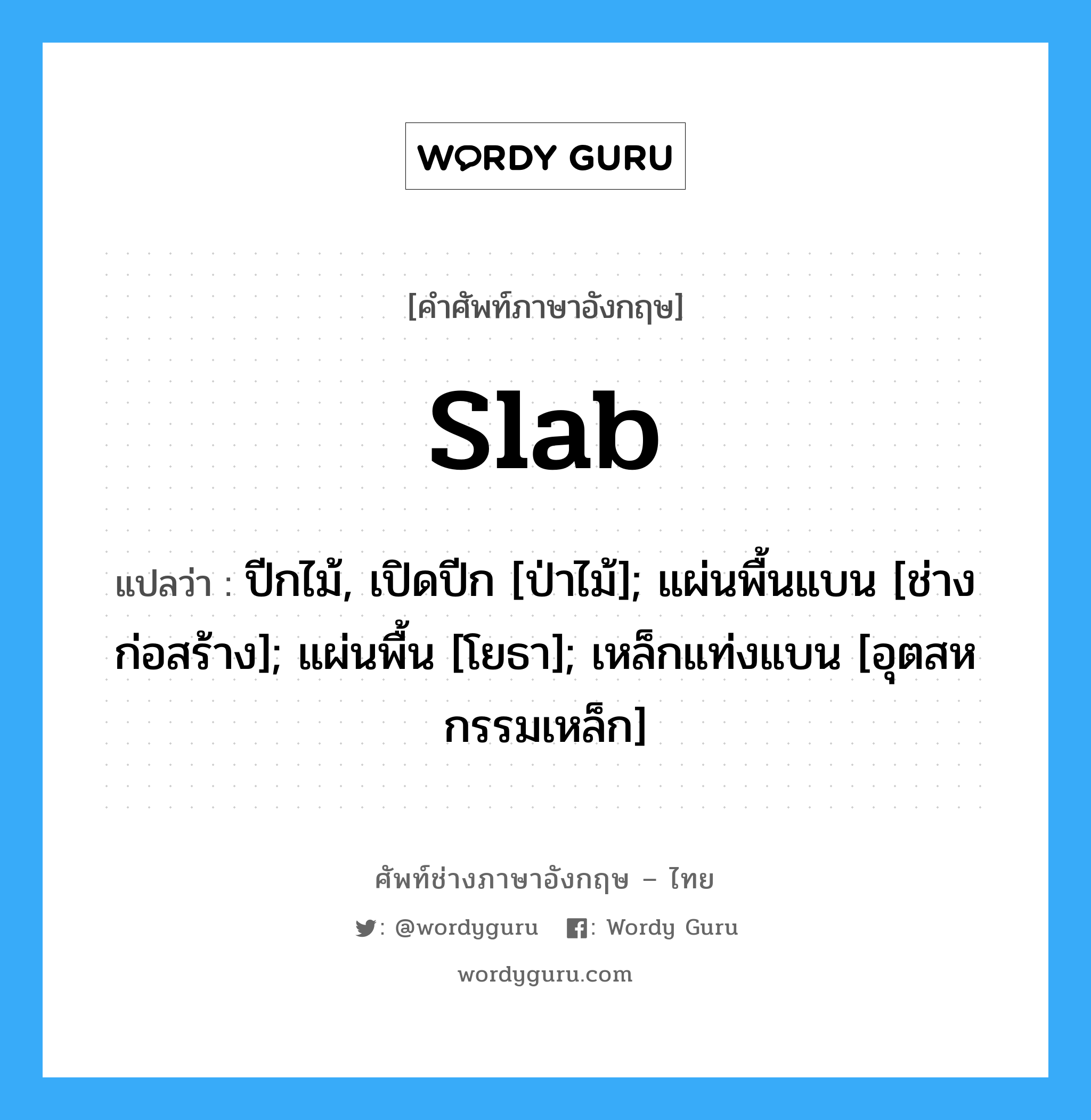 slab แปลว่า?, คำศัพท์ช่างภาษาอังกฤษ - ไทย slab คำศัพท์ภาษาอังกฤษ slab แปลว่า ปีกไม้, เปิดปีก [ป่าไม้]; แผ่นพื้นแบน [ช่างก่อสร้าง]; แผ่นพื้น [โยธา]; เหล็กแท่งแบน [อุตสหกรรมเหล็ก]