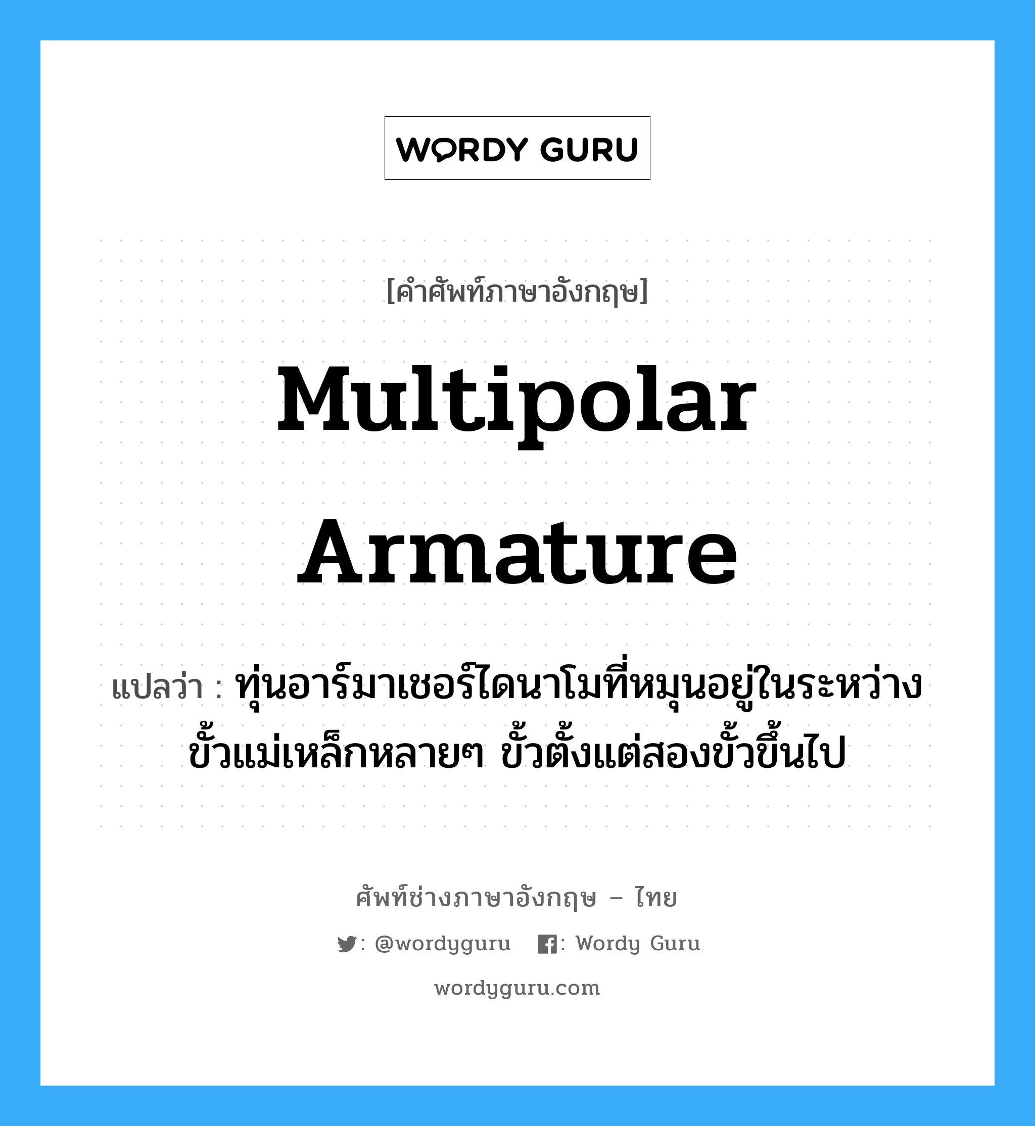 multipolar armature แปลว่า?, คำศัพท์ช่างภาษาอังกฤษ - ไทย multipolar armature คำศัพท์ภาษาอังกฤษ multipolar armature แปลว่า ทุ่นอาร์มาเชอร์ไดนาโมที่หมุนอยู่ในระหว่างขั้วแม่เหล็กหลายๆ ขั้วตั้งแต่สองขั้วขึ้นไป