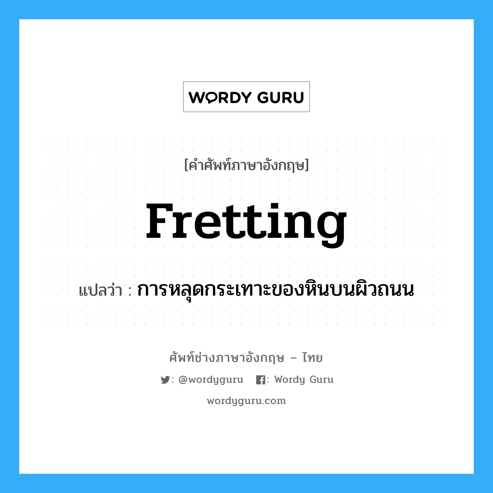 fretting แปลว่า?, คำศัพท์ช่างภาษาอังกฤษ - ไทย fretting คำศัพท์ภาษาอังกฤษ fretting แปลว่า การหลุดกระเทาะของหินบนผิวถนน