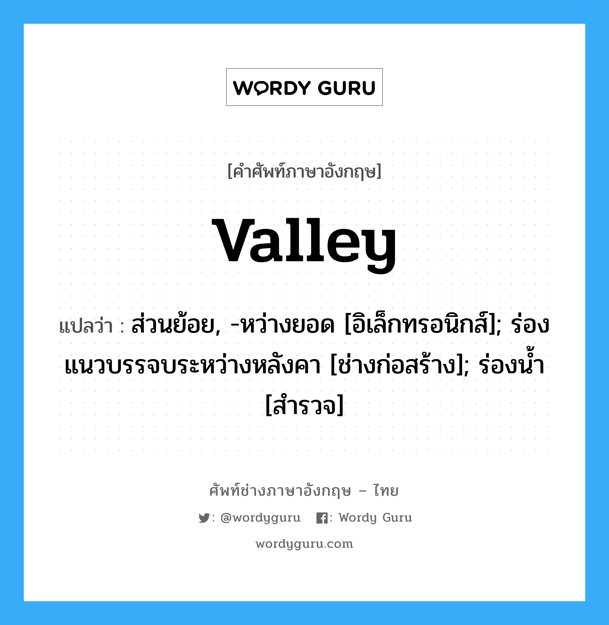 valley แปลว่า?, คำศัพท์ช่างภาษาอังกฤษ - ไทย valley คำศัพท์ภาษาอังกฤษ valley แปลว่า ส่วนย้อย, -หว่างยอด [อิเล็กทรอนิกส์]; ร่องแนวบรรจบระหว่างหลังคา [ช่างก่อสร้าง]; ร่องน้ำ [สำรวจ]