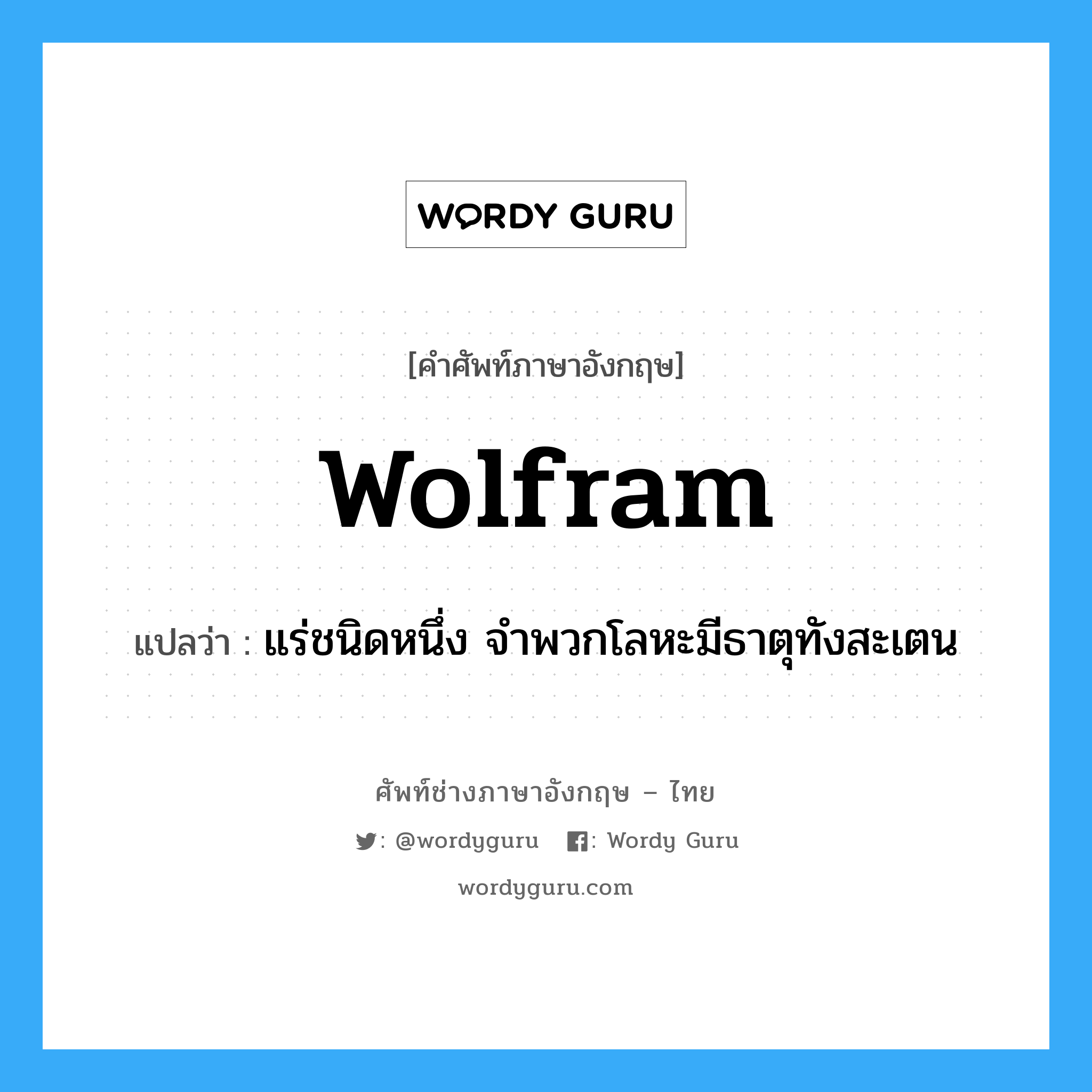 wolfram แปลว่า?, คำศัพท์ช่างภาษาอังกฤษ - ไทย wolfram คำศัพท์ภาษาอังกฤษ wolfram แปลว่า แร่ชนิดหนึ่ง จำพวกโลหะมีธาตุทังสะเตน