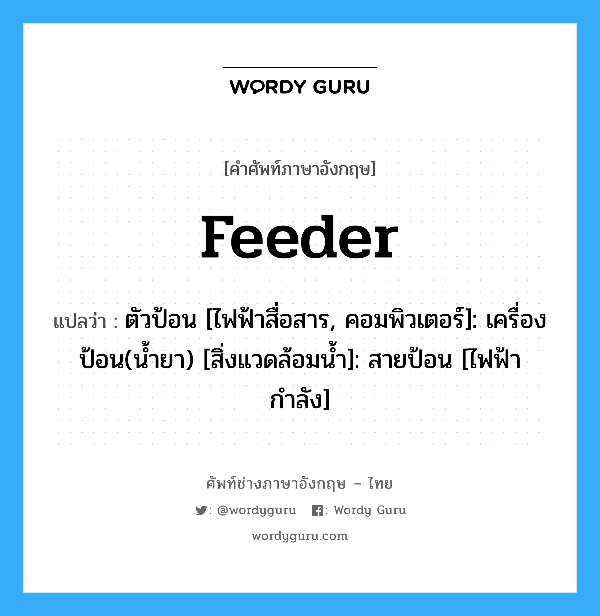 Feeder แปลว่า?, คำศัพท์ช่างภาษาอังกฤษ - ไทย Feeder คำศัพท์ภาษาอังกฤษ Feeder แปลว่า ตัวป้อน [ไฟฟ้าสื่อสาร, คอมพิวเตอร์]: เครื่องป้อน(น้ำยา) [สิ่งแวดล้อมน้ำ]: สายป้อน [ไฟฟ้ากำลัง]