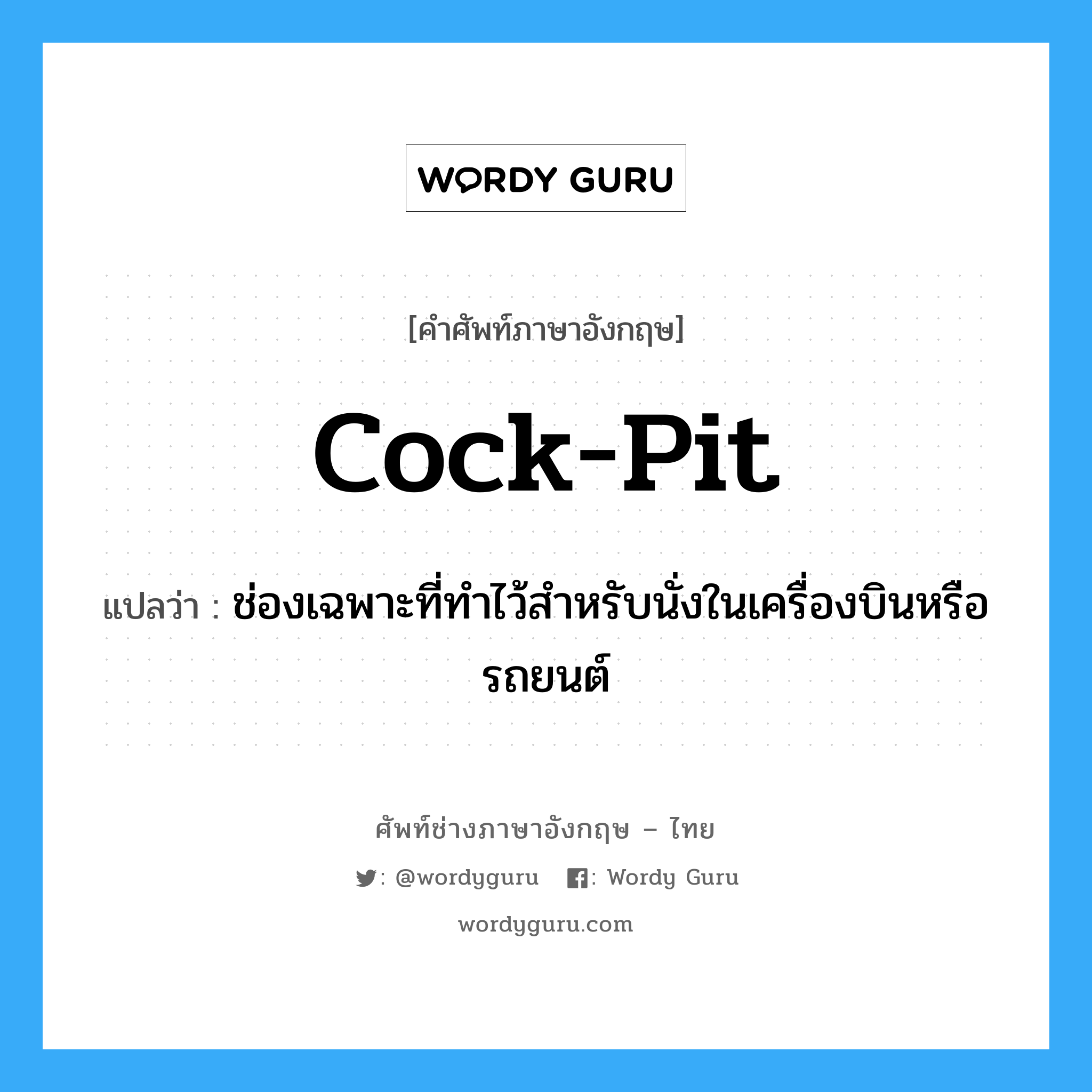 cock-pit แปลว่า?, คำศัพท์ช่างภาษาอังกฤษ - ไทย cock-pit คำศัพท์ภาษาอังกฤษ cock-pit แปลว่า ช่องเฉพาะที่ทำไว้สำหรับนั่งในเครื่องบินหรือรถยนต์