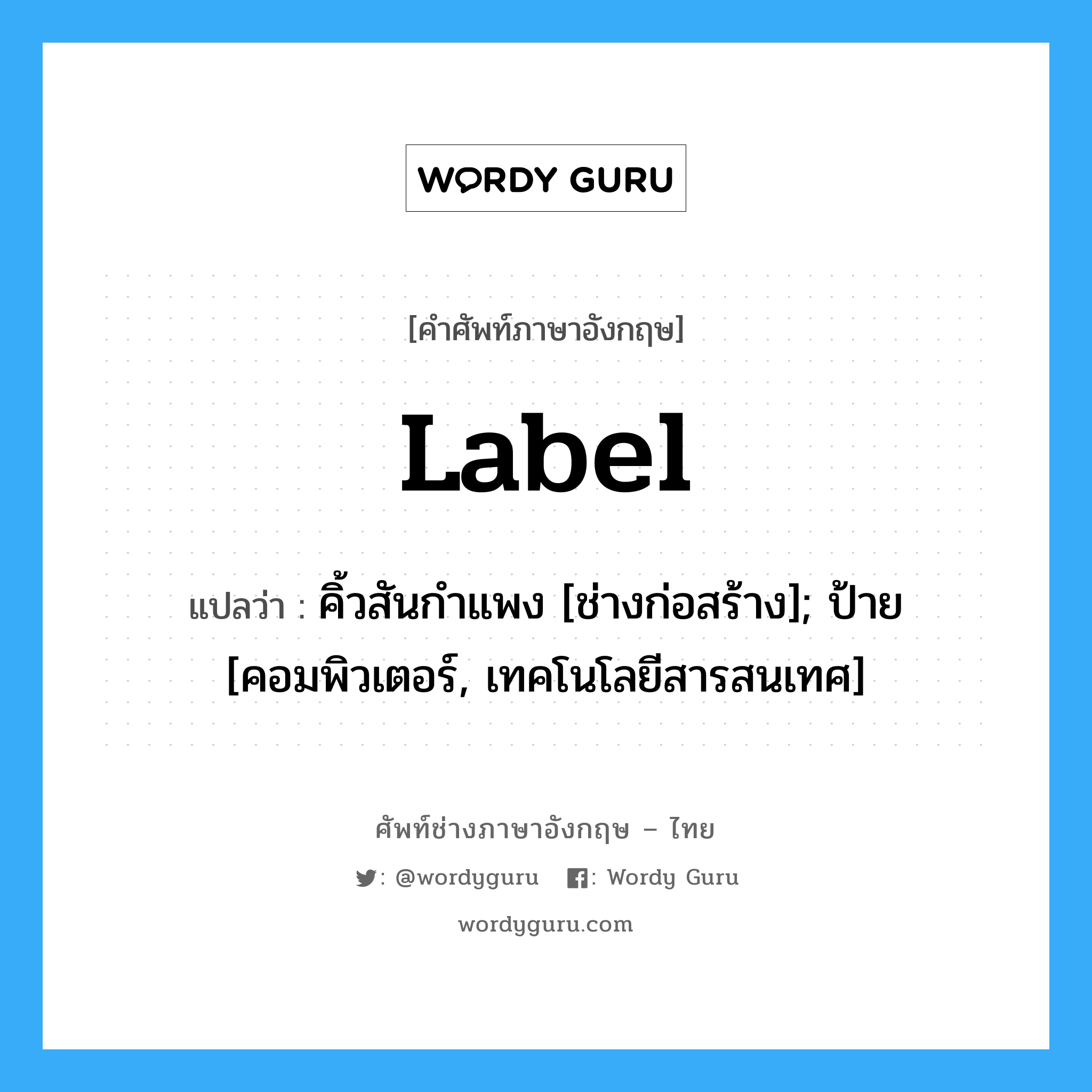 Label แปลว่า?, คำศัพท์ช่างภาษาอังกฤษ - ไทย Label คำศัพท์ภาษาอังกฤษ Label แปลว่า คิ้วสันกำแพง [ช่างก่อสร้าง]; ป้าย [คอมพิวเตอร์, เทคโนโลยีสารสนเทศ]