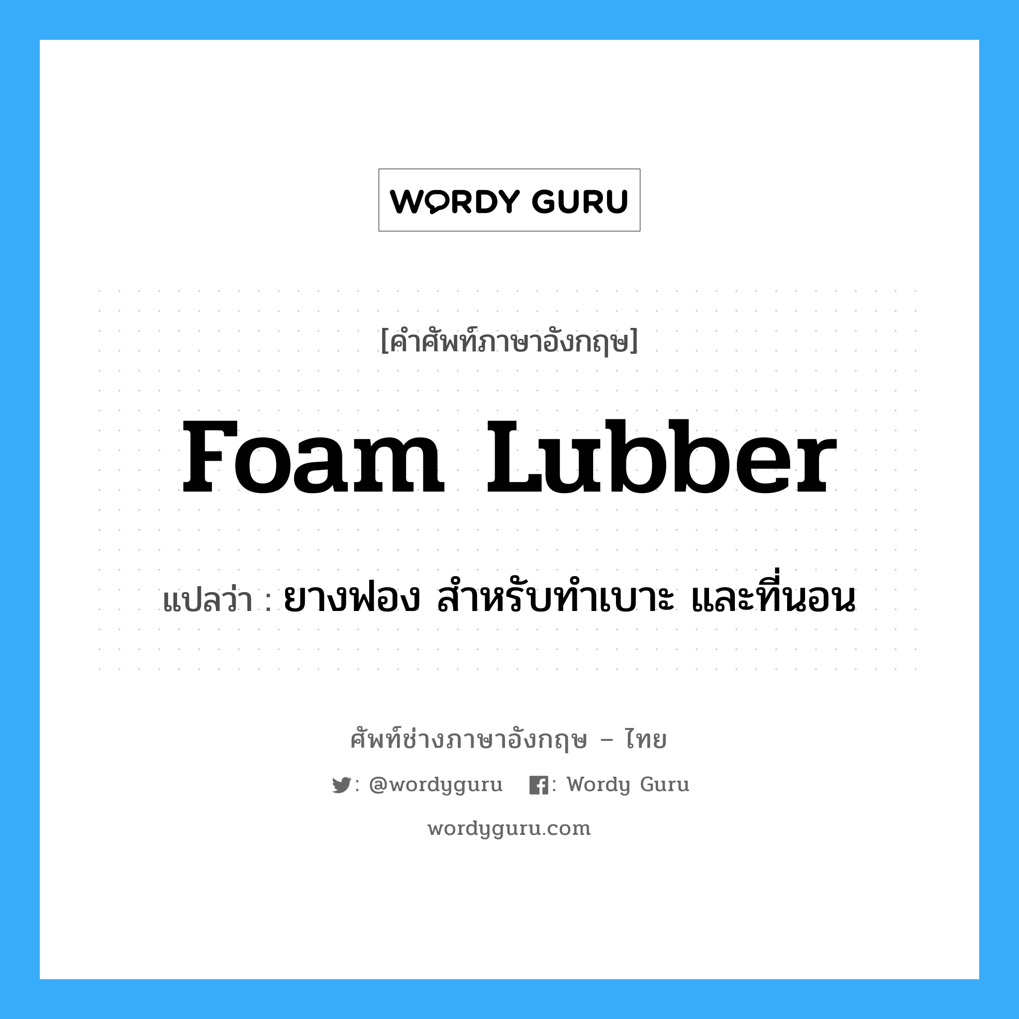 foam lubber แปลว่า?, คำศัพท์ช่างภาษาอังกฤษ - ไทย foam lubber คำศัพท์ภาษาอังกฤษ foam lubber แปลว่า ยางฟอง สำหรับทำเบาะ และที่นอน