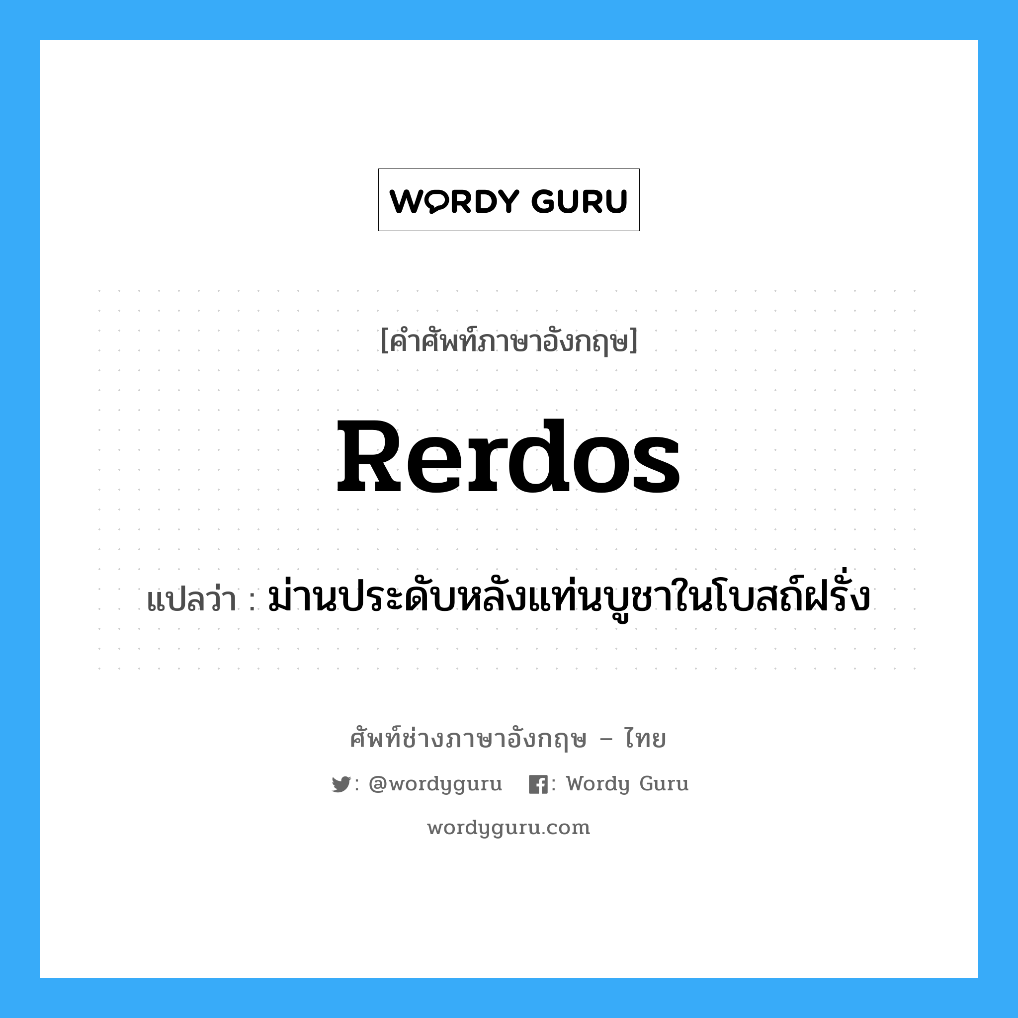 rerdos แปลว่า?, คำศัพท์ช่างภาษาอังกฤษ - ไทย rerdos คำศัพท์ภาษาอังกฤษ rerdos แปลว่า ม่านประดับหลังแท่นบูชาในโบสถ์ฝรั่ง