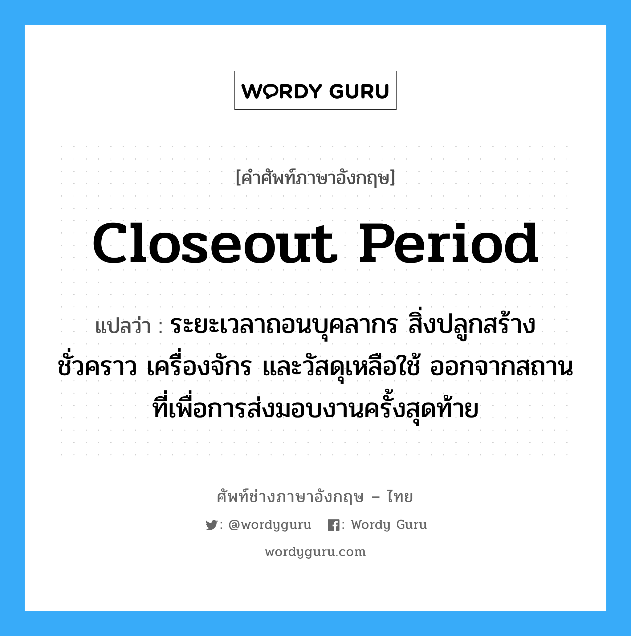 Closeout Period แปลว่า?, คำศัพท์ช่างภาษาอังกฤษ - ไทย Closeout Period คำศัพท์ภาษาอังกฤษ Closeout Period แปลว่า ระยะเวลาถอนบุคลากร สิ่งปลูกสร้างชั่วคราว เครื่องจักร และวัสดุเหลือใช้ ออกจากสถานที่เพื่อการส่งมอบงานครั้งสุดท้าย