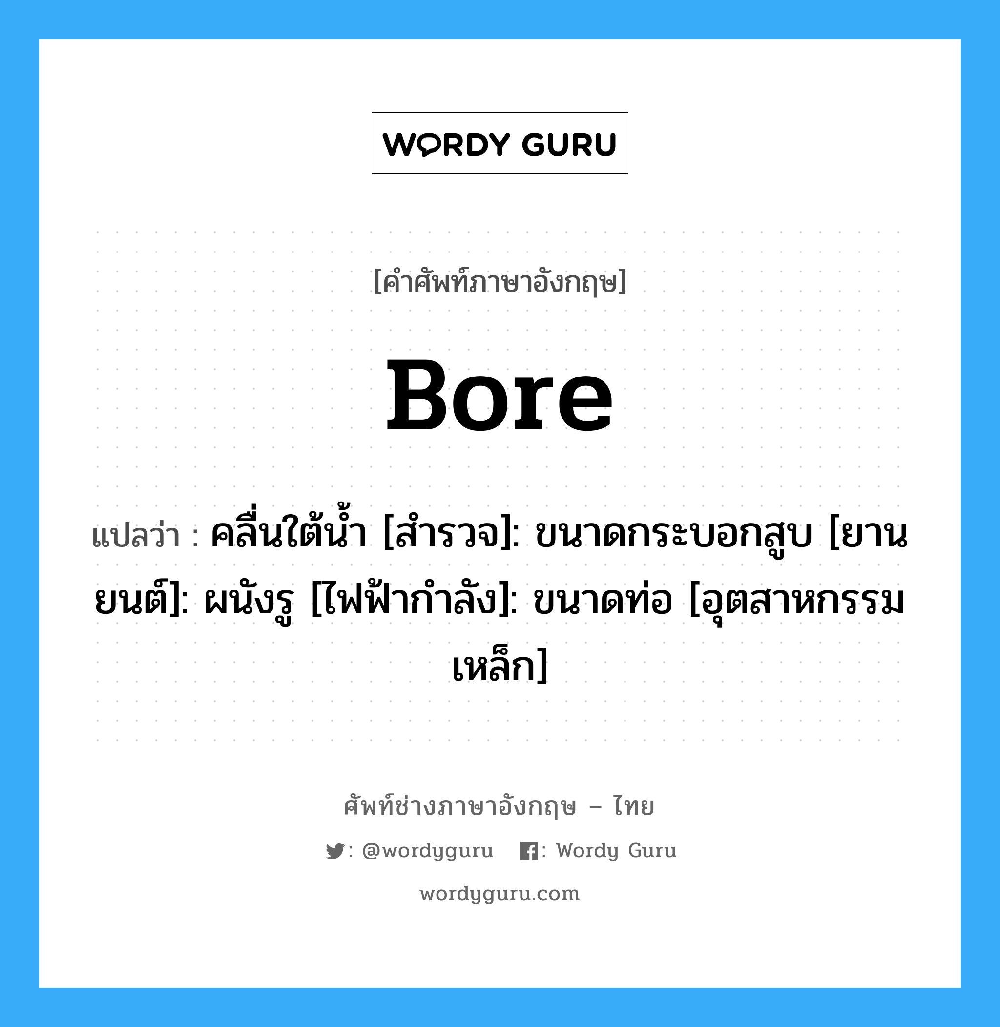 Bore แปลว่า?, คำศัพท์ช่างภาษาอังกฤษ - ไทย Bore คำศัพท์ภาษาอังกฤษ Bore แปลว่า คลื่นใต้น้ำ [สำรวจ]: ขนาดกระบอกสูบ [ยานยนต์]: ผนังรู [ไฟฟ้ากำลัง]: ขนาดท่อ [อุตสาหกรรมเหล็ก]