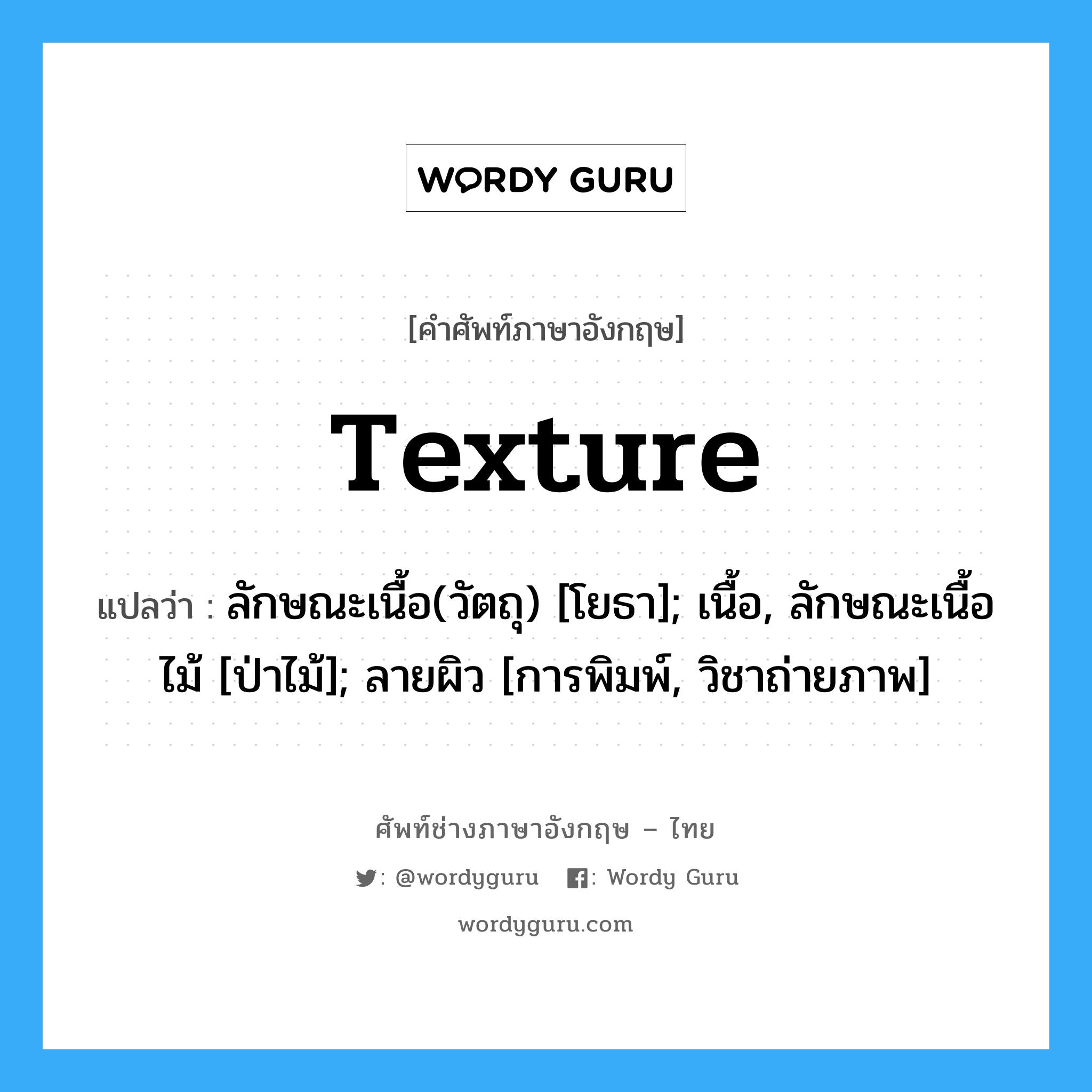 texture แปลว่า?, คำศัพท์ช่างภาษาอังกฤษ - ไทย texture คำศัพท์ภาษาอังกฤษ texture แปลว่า ลักษณะเนื้อ(วัตถุ) [โยธา]; เนื้อ, ลักษณะเนื้อไม้ [ป่าไม้]; ลายผิว [การพิมพ์, วิชาถ่ายภาพ]