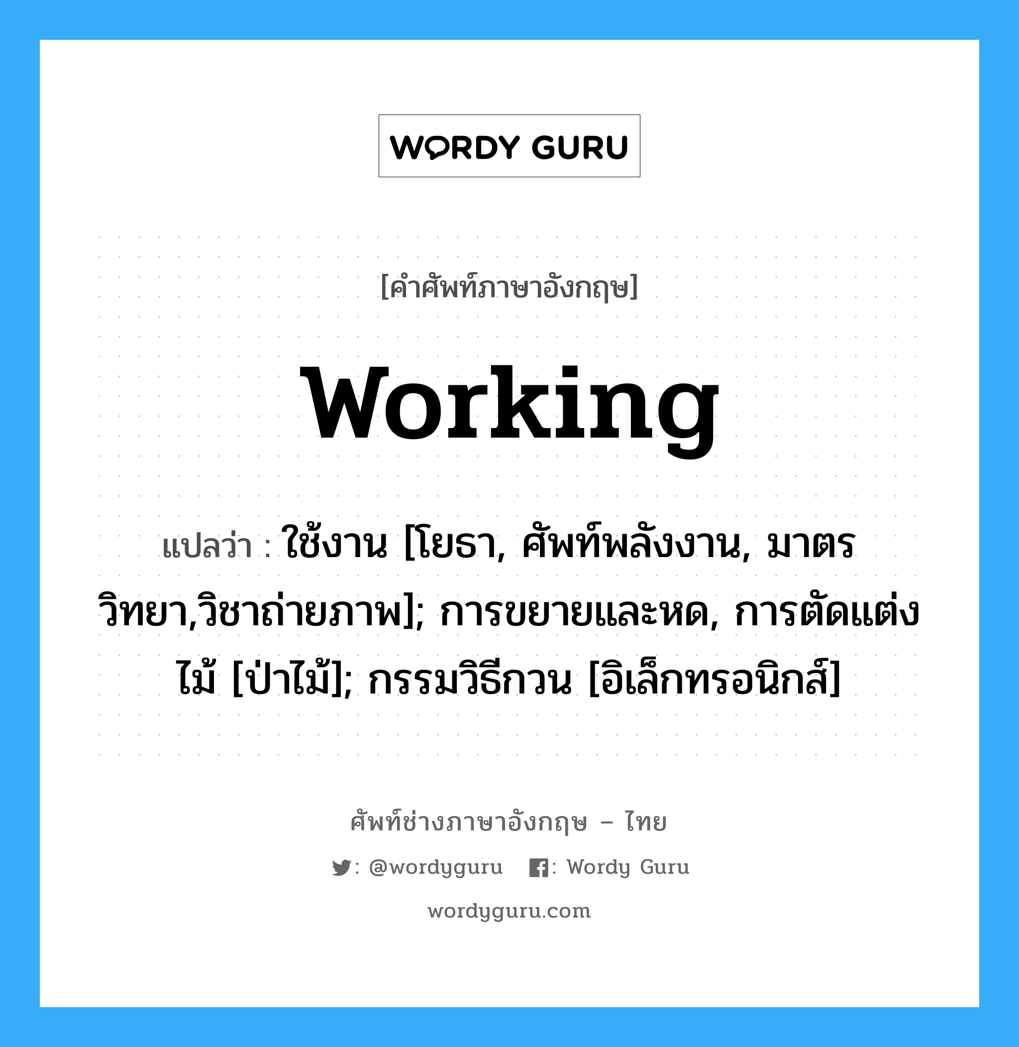 working แปลว่า?, คำศัพท์ช่างภาษาอังกฤษ - ไทย working คำศัพท์ภาษาอังกฤษ working แปลว่า ใช้งาน [โยธา, ศัพท์พลังงาน, มาตรวิทยา,วิชาถ่ายภาพ]; การขยายและหด, การตัดแต่งไม้ [ป่าไม้]; กรรมวิธีกวน [อิเล็กทรอนิกส์]