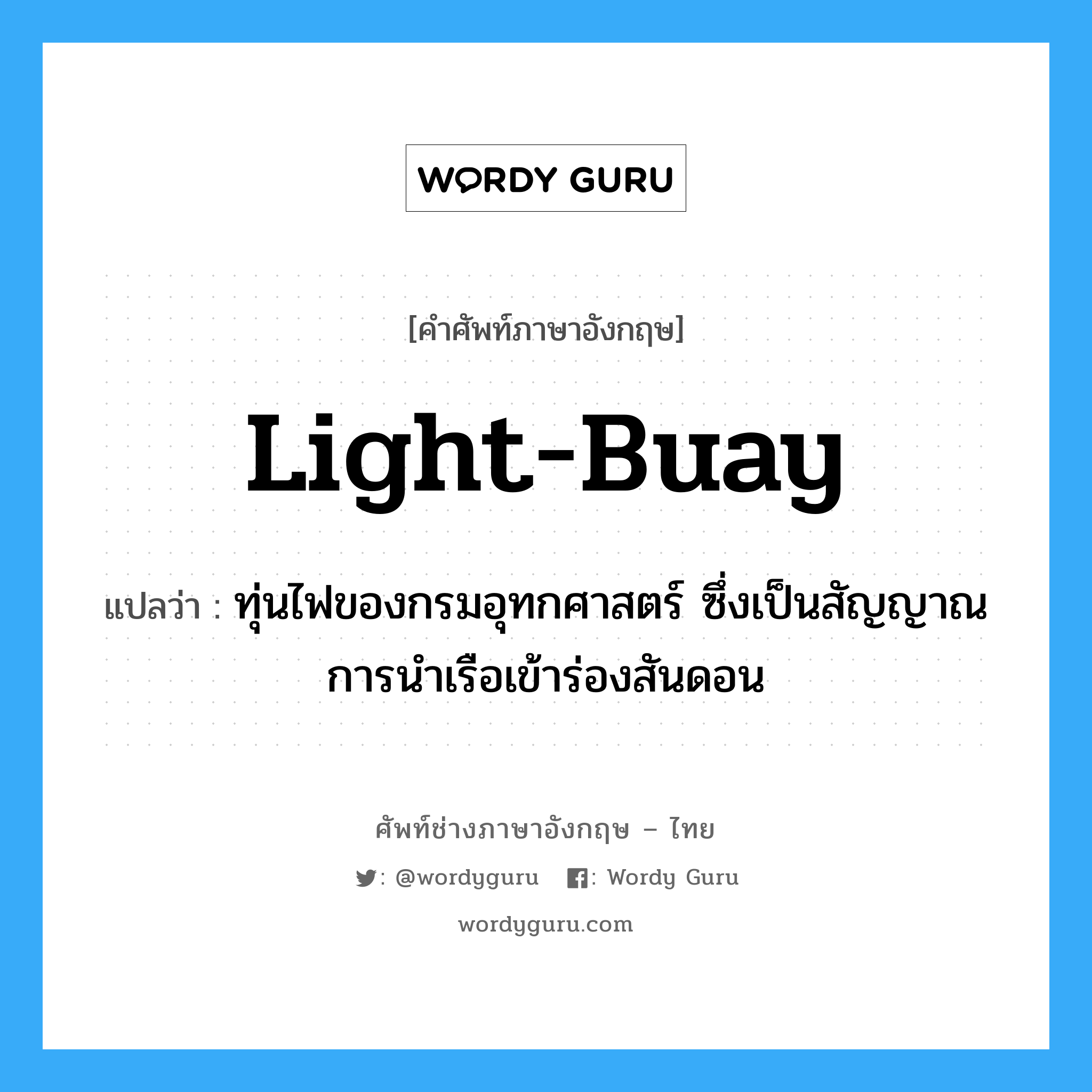 light-buay แปลว่า?, คำศัพท์ช่างภาษาอังกฤษ - ไทย light-buay คำศัพท์ภาษาอังกฤษ light-buay แปลว่า ทุ่นไฟของกรมอุทกศาสตร์ ซึ่งเป็นสัญญาณการนำเรือเข้าร่องสันดอน