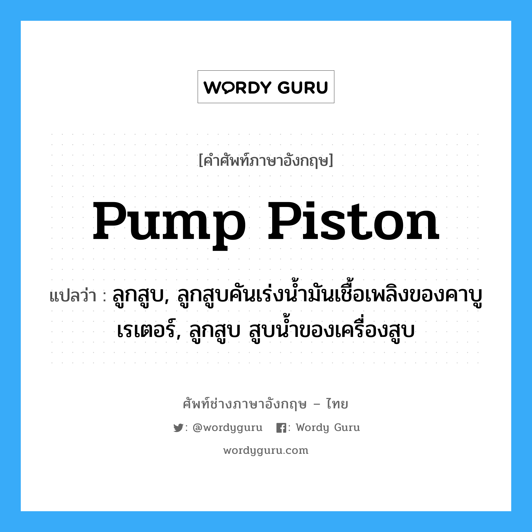 pump piston แปลว่า?, คำศัพท์ช่างภาษาอังกฤษ - ไทย pump piston คำศัพท์ภาษาอังกฤษ pump piston แปลว่า ลูกสูบ, ลูกสูบคันเร่งน้ำมันเชื้อเพลิงของคาบูเรเตอร์, ลูกสูบ สูบน้ำของเครื่องสูบ