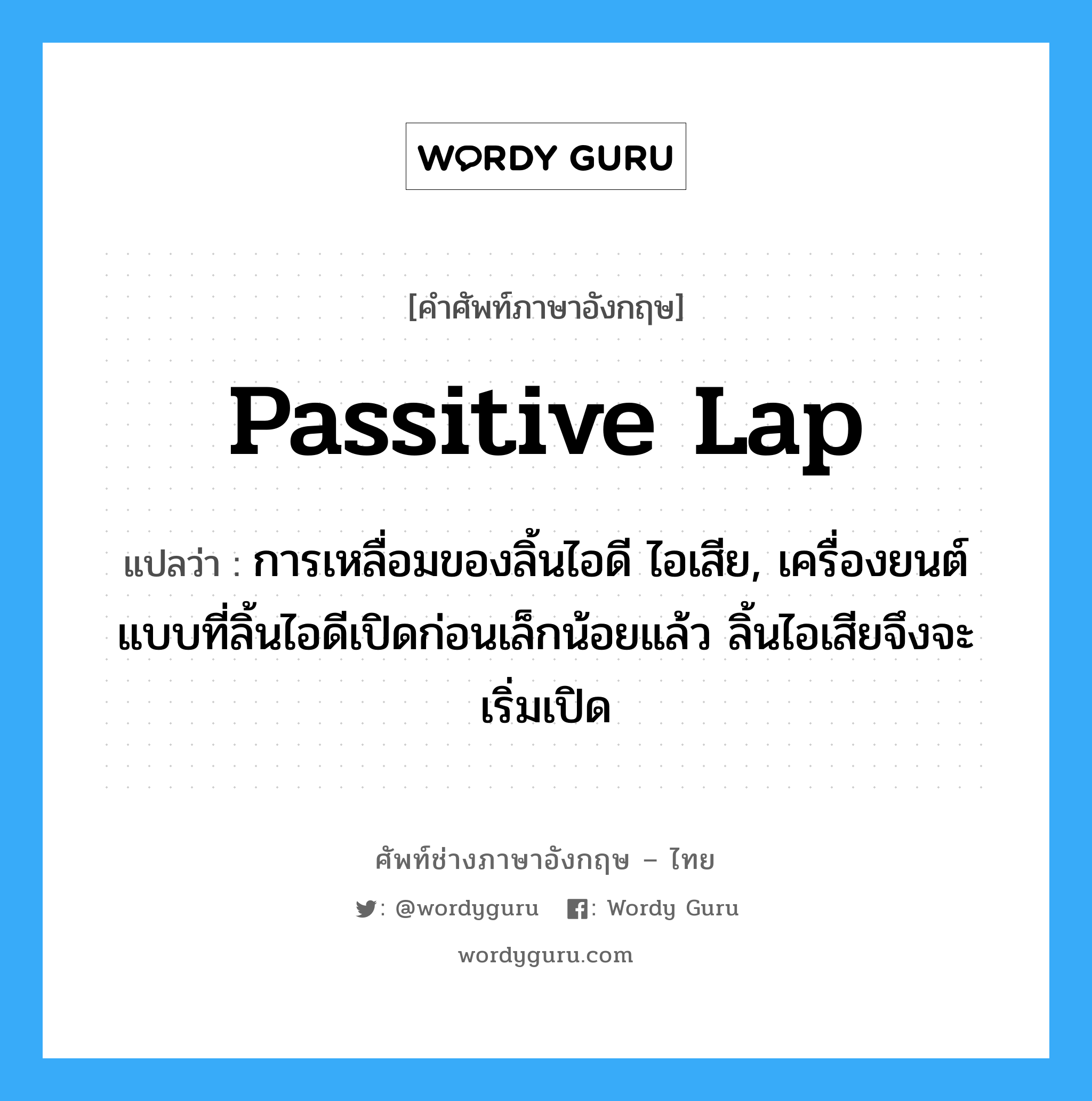 passitive lap แปลว่า?, คำศัพท์ช่างภาษาอังกฤษ - ไทย passitive lap คำศัพท์ภาษาอังกฤษ passitive lap แปลว่า การเหลื่อมของลิ้นไอดี ไอเสีย, เครื่องยนต์แบบที่ลิ้นไอดีเปิดก่อนเล็กน้อยแล้ว ลิ้นไอเสียจึงจะเริ่มเปิด