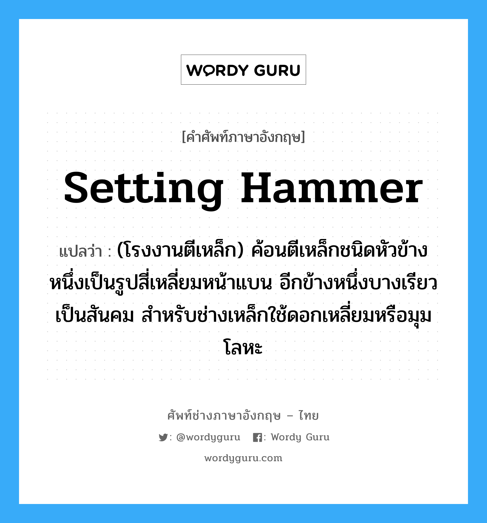 setting hammer แปลว่า?, คำศัพท์ช่างภาษาอังกฤษ - ไทย setting hammer คำศัพท์ภาษาอังกฤษ setting hammer แปลว่า (โรงงานตีเหล็ก) ค้อนตีเหล็กชนิดหัวข้างหนึ่งเป็นรูปสี่เหลี่ยมหน้าแบน อีกข้างหนึ่งบางเรียวเป็นสันคม สำหรับช่างเหล็กใช้ดอกเหลี่ยมหรือมุมโลหะ